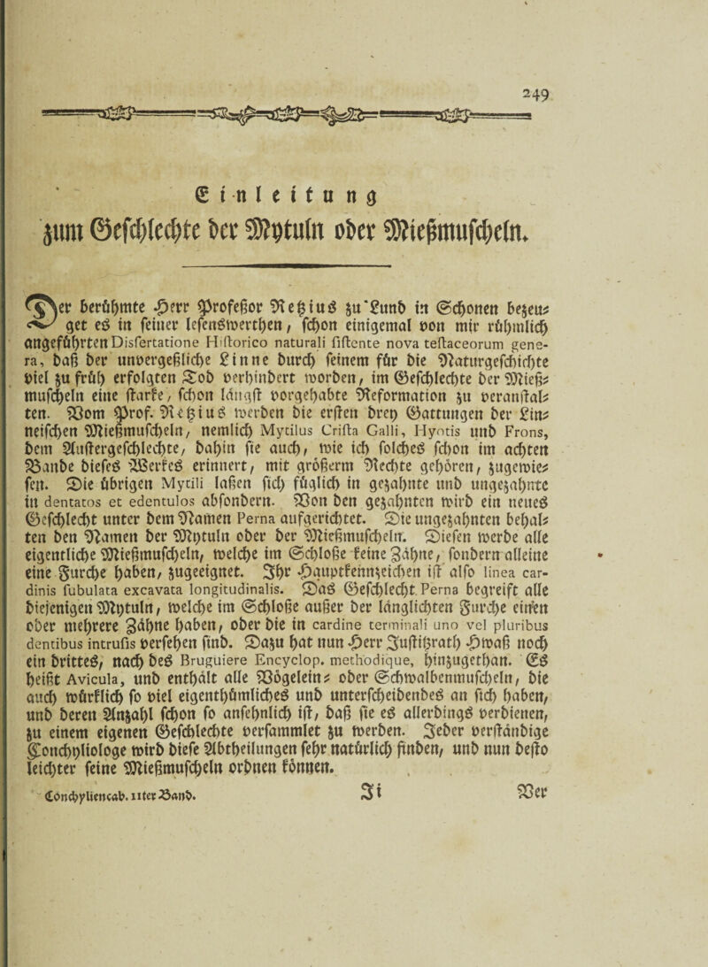 =sS®!= £ i n I e i f u na pm 0cfd)(c(^te iw SStytuln oiw SRiejhmtfc&efo* ^$Vr beamte ^?rr 3>rofeßor su‘£unb in (Schotten be$eu* ^ get e£ in feiner lefenSmertßen, fcßon einigemal oon mir rühmlich (UtgefÜßrtenDisfertatione Hiftorico naturali fiftente nova teftaceorum gene- ra, baß ber unvergeßliche £inne bttrd) feinem für bie 9?aturgefchid)te Viel bufrüß erfolgten Sob oerbinbert morbett, im ®efd)lecf)te ber^ieß^ ntufcßeltt eine fbarfe, fcbon langß oorgeßabte Deformation bu oeranßal* ten. $3om $3rof. $Uf5iu£ rnerben bie erften brep Gattungen ber gin* neifcßen 3ttießmufd)eln, nemlicß Myciius Crifta Gaiü, Hyotis mtb Frons, bem Slußergefchlecßte, baßin fte auch, wie icb foicßeö fdton im achten Sömtbe biefeö ifeerfeS erinnert, mit großerm 9led)te gehören, jngcmie^ feit. 2)ie übrigen Mycili laßen ftd) füglich in gebahnte itnb ungebahnte in dentacos et edentulos abfonbertt. 33on ben gebahnten toirb ein neues ®efd)led)t unter bem tarnen Ferna aufgeriebtet. S)ie ungebahnten beßal* ten ben Damen ber 9ftt)tuln ober ber Dließmufcßeln. liefen roerbe alle eigentliche 3ttießmufd)eln, melcße im (Schloße feine 3aßne, fonbern alleine eine gurd>e haben, bugeeignet. 3ßr ^guptfennbeichett iß'alfo linea car- dinis fubulata excavata longitudinalis. ©aö 0efcßled)t Perna begreift alle biejenigett 9)tt)tuln, melcße im (Sd)loße außer ber langlicßten gttreße eitfen Ober meßrere gcißne haben, ober bie in cardine terminali uno vel pluribus dentibus intrufis oerfeßen fütb. 2>abu ßat nun £err Sußißratß £n>aß nodß ein britteä, nach beö Bruguiere Encyclop. methodique, ßinbugetßatt. (ES ßeißt Avicula, unb enthalt alle SSogelein* ober (Schmalbcnmufd)eln, bie auch roürflid) fo viel eigentümliches unb unterfcßeibenbeS an ftd) haben, unb bereit Sln&aßi fdßon fo anfeßnlicß ift, baß fte eS allerbingS oerbienen, $u einem eigenen ©efcblecßte oerfammlet bu toerben. Seber oerßdnbtge §Tottd)t>liologe toirb biefe Abteilungen feßr natürlich ftnben, unb nun beßo leichter feine ^tießmufcßeln orbnen fomten. 53er (toncbplimcab. uter St