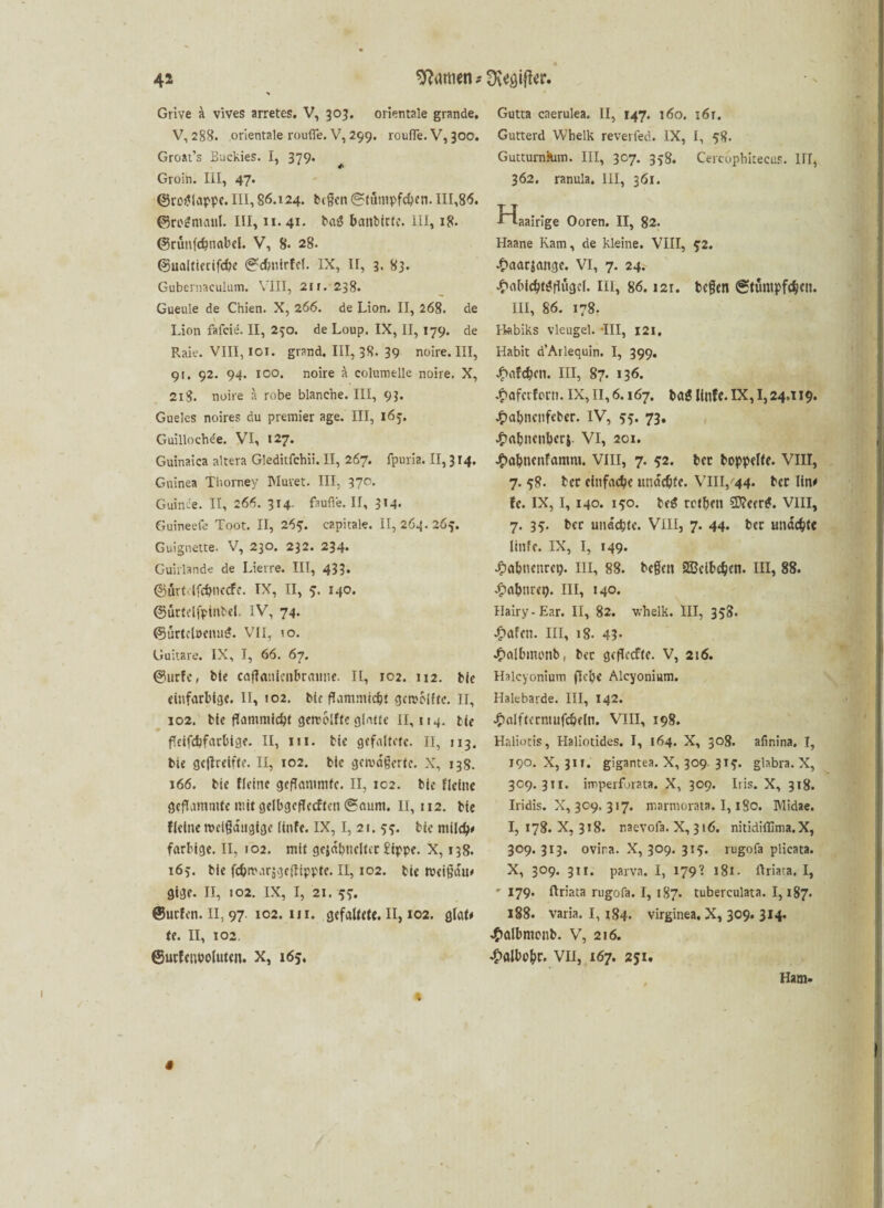 4i Linien * Grive k vives arretes. V, 305. orientale grande. V, 288. orientale rouffe. V, 299. roufle. V, 300. Groat’s Buckies. I, 379* Groin. Iil, 47. ©rotfiappc. III, 86.124. bigen (Stumpferen. 111,86. ©roSmanl. III, 11.41. bat? banbittc. III, 18. ©rüttfchnabcl. V, 8. 28. ©ualtierifche (Sefmtrfel. IX, ir, 3. 83. Guberaaculum. VIII, 21 r. 238. Gueule de Chien. X, 266. de Lion. II, 268. de Lion fafeie. II, 230. de Loup. IX, II, 179. de Raie. VIII, ioi. grand. III, 38. 39 noire. III, 91. 92. 94. 100. noire ä eolumelle noire. X, 2x8. noire ä robe blanche. III, 93. Gueles noires du premier age. III, 163. Guillochde. VI, 127. Guinaica altera Gleditfchii. II, 267. fpuria. II, 314. Guinea Thorney Muret. III, 37c. Guinde. II, 266. 314. faufie. II, 314. Guineefe Toot. II, 263. eapitale. II, 264.263. Guignette. V, 230. 232. 234. Guirlande de Lierre. III, 433« ©firtelfchnccfe. IX, II, 3. 140. ©ürtelfphtbel. IV, 74. ©ürtclocmttf. VII, to. Guitare. IX, I, 66. 67. ©urfc, bte caffanicnbraiine. II, 102. 112. bie einfarbige. II, 102. bie flammtcrt getvoifte. II, 102. bie flammicht gerrolffe glatte II, 1 >4. bie ffeifebfarbige. II, in. bie gefaltete. II, 113. bie gejlreifte. II, 102. bie gemagerte. X, 138. 166. bie fleitxe geflammte. II, 102. bie flehte geflammte mit gelbgeffecftett (Saum. 11,112. bie flehte melgdugtge Kufe. IX, I, 21. 33. bie mild?* farbige. II, 102. mit gejdbtteltet £ippe. X, 138. 163. bie fcTmurägeifippte. II, 102. bie meigdtt# gige. II, 102. IX, I, 21. 33. ©urfen. II, 97. 102. in. gefaltete. II, 102. glai* te. II, 102. ©urfeuooluten. X, 163. Üv<$ifto* Gutta caerulea. II, 147. 160. :6r. Gutterd Whelk reverfed. IX, I, 38. Gutturnsum. III, 307. 338. Cercophitecus. HI, 362. ranula. III, 361. -f'^aairige Ooren. II, 82. Haane Kam, de kleine. VIII, 32. J^aarjattge. VI, 7. 24. ^abicbt^flugef. in, 86.121. begen ©tümpfc|cn. III, 86. 178. Babiks vleugel. -III, I2l, Habit d’Arlequin. I, 399. Jftafcben. III, 87. 136. .ftaferforn. IX,11,6.167. bag liufe. IX, 1,24,119. .fcafmctifeber. IV, 33. 73. £abnc»bcr$. VI, 201. £abnenfamm. VIII, 7. 32. ber hoppelte. VIII, 7. 38. ber einfache unddjte. VIII,''44. ber lin* fe. IX, 1,140. 130. beg retljen €D?certf. VIII, 7. 33. ber undebte. VIII, 7. 44* ber undchte littfe. IX, I, 149. Jpabnettrep. Hl, 88. begen SBcibdjen. III, 88. dpabnret). III, 140. Hairy-Ear. II, 82. whelk. III, 338. Jpafett. III, 18. 43* JftallmuHtb, bet geflocfte. V, 216. Halcyonium ffelje Alcyonium. Haiebarde. III, 142. Jftalfterntufchrln. VIII, 198. Haliotis, Haliotides. I, 164. X, 308. afinina. I, 190. X, 311. gigantea. X, 309. 313. glabra. X, 309.311. imperfbrata. X, 309. Iris. X, 318. Iridis. X, 309. 317. marmorata. 1,180. Midae. I, 178. X, 318. naevofa. X, 3 tö. nitidiffima. X, 309. 313. ovira. X, 309. 313. rugofa plicata. X, 309. 311. parva. I, 179? 181. ftriata. I, ' 179* ftriata rugofa. I, 187. tuberculata. 1,187. 188. Varia. 1,184. virginea, X, 309. 314. •tfalbmettb. V, 216. ^fllbchr. VII, 167. 251. Ham.