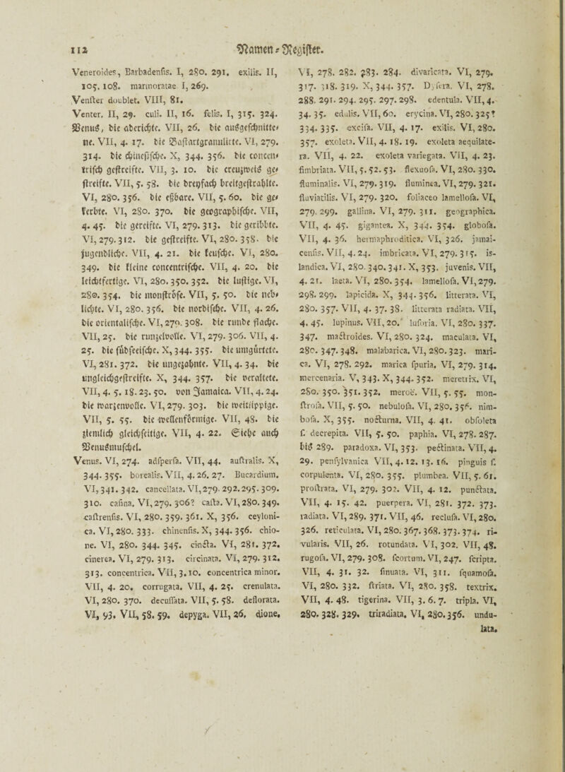 Veneroides, Barbadenfis. I, 280. 291. exilis. IT, 105. 108. mannoiatae I, 269. Venfter doublet. VIII, 81. Venter. II, 29. culi. II, 16. felis. I, 315. 324. SJenuS, bie «berichte. VII, 26. bte auSgefc&nitk* tie. VII, 4. 17. tic Safhutgraiwlittc. VI, 279. 314. bk c&iuefjfc&c. X, 344. 356. bk concctu trifcb gesteifte. VII, 3. 10. bic creujtveig ge* ftreifte. VII, 3. 58. bic bregfad? brcifgcftrabltc. VI, 280.336. bic cfj&are. VII, 3.60. bic ge* f erbte. VI, 280. 370. bic gecgrapbifdK. VII, 4. 43. bic gereifte. VI, 279.313. bic gcribbk. VI, 279.312. bk gejlceiftc. VI, 280.338. bte jugcnblicbc. VII, 4. 21. bie feufcbc. VI, 280. 349. bic ficiac concentrifdje. VII, 4. 20. bic leichtfertige. VI, 280.330. 332. bk luftige. VI, 280.334. bk monjliofe. VII, 3. 3°« bic neb* liebte. VI, 280.336. bk »orbift&e. VII, 4- 26. bie orkntalifdje. VI, 270.308. bic nmbe flache. VII, 23. bk runjckefic. VI, 279- 3°6. VII, 4. 23. bic fübfecifcbe. X, 344. 333. bie unigürfete. VI, 281.372. bic ungeahnte. Vll, 4.34. Me imglcic&geftrdftc. X, 344. 337. bic veraltete. VII, 4. 3. ig. 23.30. den Jamaica. VII, 4.24. bie tvarjeneofle. VI, 279.303. bie roeit/ippige. VII, 3. 33. bie -it'cfknf&rmige. VII, 48. bie üknilich gkichfeitige. VII, 4. 22. ©iefce au# 58enu$nuifc&el. Venus. VI, 274. adfperfa. VII, 44. aufhalis. X, 344. 333. borealis. VII, 4. 26. 27. Bucardium. VI, 341. 342. caneellata. VI,279. 292.293. 309. 310. cafina. VI, 279. 306? cafta. VI, 280. 349* ■caftrenfis. VI, 280. 339. 361. X, 336. ceyloni- ea. VI, 280. 333- chinenfis. X, 344. 336. chio- ne. VI, 280. 344- 34?. cindta. VI, 281. 372* cinerea. VI, 279. 313. circinata. VI, 279. 312. 313. concentrica. VII, 3.10. concentrica minor. VII, 4. 20. corrugata. VII, 4. 23. crenulata. VI, 280. 370. decullata. VII, 3. 38. deflorata. VI, v3. VII, 58. 59« depyga. VII, 26, dione. VI, 278. 2g2. £83. 284- divarieata. VI, 279. 317. 318. 319- X, 344. 337. Dvitra. VI, 278. 288. 291. 294. 293. 297. 298. edentula. VII, 4. 34.33. edulis. VII, 60. erycina. VI, 280. 323! 334.333. «xcifa. VII, 4. 17. exilis. VI, 280. 337. exoleta. Vll, 4.18. 19. exoleta aequilate- ra. VII, 4. 22. exoleta variegata. VII, 4. 23. fimbriata. VII, 3. 32. 33. flexuof». VI, 280. 330. ftuminalis. VI, 279. 319. fluminta. VI, 279. 321. fluviatilis. VI, 279. 320. foliaceo lamellofa. VI, 279.299. gallina. VI, 279. 311. geographica. VII, 4. 4?- gigantea. X, 344. 334. globofa. VII, 4. 36. heimaphroditica. VI, 326. jatnai- cenfis. VII, 4. 24. imbricata. VI, 279. 313. is- landica. VI, 280. 340. 341. X, 333. juvenis. VII, 4. 2T. laeta. VI, 280. 334. lamellofa. VI, 279. 298.299. lapicida. X, 344. 336. litterata. VI, 280. 337. VII, 4. 37. 38. litterata radiata. VII, 4. 43. lupinus. VII, 20.' luforia. VI, 280. 337. 347. mafiroides. VI, 280. 324. maculata. VI, 280.347.348. malabarica. VI, 280. 323. mari- ca. VI, 278. 292. marica fpuria. VI, 279. 314. mercenaria. V, 343. X, 344. 332. meretrix. VI, 2S0. 330. 331. 332. meroe. Vll, 3. 33. mon- ftrofa. VII, 3. 30. nebulofa. VI, 280. 336. nim- bofa. X, 333. nodtuma. VII, 4. 41. obfoleta f. decrepita. VII, 3. 30. paphia. VI, 278. 287. l>i£ 289. paradoxa. VI, 333. pedlinata. VII, 4. 29. penfylvanica VII, 4.12. 13. 16. pinguis f. corpulenta. VI, 280. 333. plmnbea. Vll, 3. 61. proftrara. VI, 279. 30?. VII, 4- *2. pundhta. VII, 4. 13. 42. puerpera. VI, 28«. 372. 373. radiata. VI, 289. 371. VII, 46. reclufa. VI, 280. 326. reticulata. VI, 280. 367.368. 373. 374. ri- vularis. VII, 26. rotundata. VI, 302. VII, 48. rugofa. VI, 279. 308. fcortum. VI, 247. feripta. VII, 4. 3J. 32. fmuata. VI, 311. fqnamofa. VI, 280. 332. ftriata. VI, 280. 358. textrix. VII, 4-48- tigerina. VII, 3.6.7. tripLa. VI, 280.328.329. triradiata, VI, 2S0.336. undu- lata.