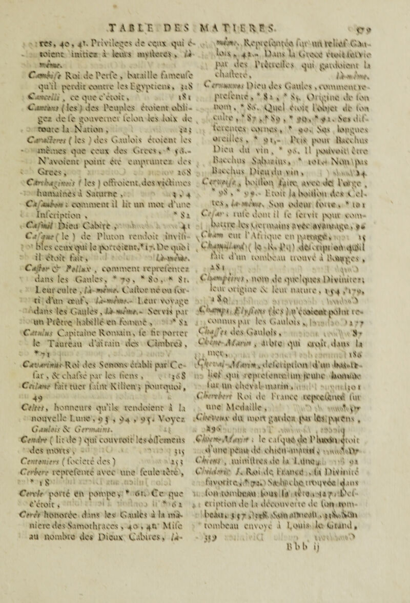 ÏTs*. 40. C- rv;v;'>0C?': ceux qu; O* toicr: Itiei à feufcs «• ' tleics . >♦ C r**:.- > Ro: vio IViie . ku.ulic t urne vue quVi pcwüc vVuttc les F£\pneus. ;:S C v.% , . ce que eVtoit. i ^ les i vies roupies étoient obi. * ce. vie te s?ouve.nc. leloa les lvv.\ vie ^ \ route U Nation , ; Cr-.fOA-vy( les ) vies C.unois eio.ent les iv.eee.es que ee;:\ vies Cicvs, A V.. - Navoicnc pomr etc emprunte;: vies Grecs', iv'S C i > les ) oAÙ oient vies vnli nés hu nu ires à Saturne . \ . + C< W.v: . comment il i.t un mot d'une I ni cri p ri on , * S s. C« - Dieu Cuivre . 41 i - le ) vie Pluton vendoit inyth Mes ceux o\n le po/teieur,* 1 - .IV quSi il ctoit tair, {>W*èe. C.< ,*•>. ov .v.* *v , comment vc prêt ente: vi.ms les Gaules, x *0, K 8e . * $1. 1 etu culte . i j -G r. Cnllor no ou un ti d'un <vat\ V--.Cv.- 1 cm wvage vi.ï 's les' Gaules. ü *.• . * / - Set vi< per un IVn-c helvüc en f-bnuoe , * Sx C ■ • Capitaine Ro'.tuin, te tir porta le Frure.ni vl.îite.in vies Cimhrc$, y y Kepicfentvo t m un i*Uu G .Yn Uv\. + : , P uis U sucée CtwtnnYtc F;u ^ F unie.les qui i;«ndoicnt I.» c hatVcte, IX* />*/» <■ • ' v ■ Pieu vies Gaules .tvittittein te picicme VS:, x Sv. v1*» te. me vie ion uv'.n . K vV. Quel e.v'ic Uvict .le km .stee V S - VSo V *Qv K e :. >o dit te;emes v\u -.te.s. * <»>» Svu lv»nv',oes 0 eu,es . 4 v.m,- Fus pom Iriwhus Pieu vin vin, * ox. U |v>U\ou\ vtvv* Ivîv v luis S \l>u\s,  \o 1. N,m pis F o >, i\us l'ion .In \ m % 1 * G' '• • , Untlon l^irc avec vie louve . oS V . lAv'it lu Iv'itlou vies t el. tes,,. .* r. Svtu v'.ieni tvuic , * v c? » < «■ . intCvlvMtt il te tenu |\uu w'nt kuiic 'es v.evm.nns üve. ;tv<tm.n;e, ( *• s^j eut i' \tuque ett |vurtH|S', ts e ‘ *.u;.( le K, F.A si^vuju ou v^uSa Pu vl'un iv'mFe.ui tunive .; Ikvtxtvcs , V ! G . nt'ivt vie v^ue'v^ues Pivnute-, lem vuiginc Sv lem u.ume . 4 ,’t o, i , \ls,Vve'> <■ ? >. .et> (les n'e.vv.eot jvlnt »v“- v v';tun\ jvn les t !.U)loi> , - : • vies Gjmlois, M • 1 J.'. - . .ttbiv v^Ul vMvtîi vl.tus li 1 , 4 »»cv a . . tSvs C<: s-.».), Rv'i vies Serions eulsii sur Ce 1 •'< A- ?•;■* ^slcU tquiem .l'un Kx>À.ur ûr , vVCuise p.u les tiens , ;<s$ ,;ef qui icpietemv un ii'tilu' i.tvnt»uV GV. lùirtuei luint Kilien; ptlirquevi 4° Crttf, honneurs qu'ils vcnvloionr ,1 lu nouvelle I une . o \ , , oN-, V\>ye: (i.ibv t-x. Cr: Ae { l;r vie ) qui vouvioit lcset!env?Us vies mon s , ;i>- Cr:r,*-: r-< ( locieté vies ) :v ; GV>-/v • t einetenre uvee une feule tètr , * 1 S . fev/r porte en pompe, * <0. Cr que C ‘croit, * 6 x Cf t:r honorbe vi.ms- les Curies i !.i m> nirrcvles S.intotliraees , 40 , ^r. Mite un nombie vies Piouv Ce.bu es, C lui tut vhev.il ttui.m . , v Ijo 1 C ». •:•/•.*• Roi tic l unée icp.-cfeitts' (tu une Mv'tljiille, ' ' .iôvîvttA du mort pawkv, pu Ifcs p^eiw , X*)> - ,j Cv. t? ' - . le v iique .îe l'lucvvn qtvvit vl'une peuu .le elucu nu(\uU , ..^4 \>* GC.a,.-, iui ni II i\-s vie b l.tlne,. •;» C s. -i. J. Roi .le Ij.wkc . tu nivmue (uvoute. V ^:vV.t hcv he trouvée drus Ivuuonilm.'Ut bous lu iCe , ar - Pet niptiou vie lu vlvV.uiveue vie Ion tvm beau. 1 <^ \VinaUiK\ilt , uÜvAVth tombeau ciiw'yc ù Fouis U'. Grind» lli) b ij