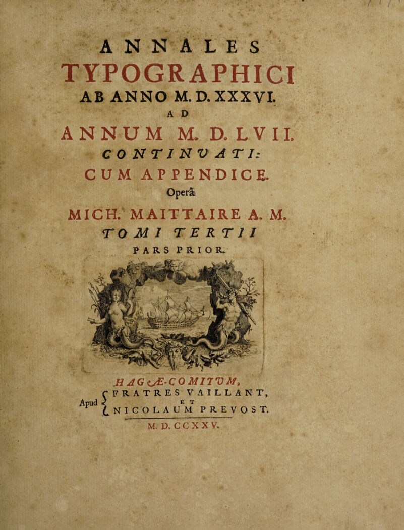 - A N N' A .L E S tYPOGRAPHiei AB ANNO M.D. XXXVI, A D ANNUM M. D. LVIL C O N T J N V A T I: CUM APPENDICE. OperSc MICH. MAITTAIRE A. M. TO MI TERTII PARS PRIOR. HAGijE-COMimM, (•FRATRES VAILLANT, E T NICOLAUM PREVOST.