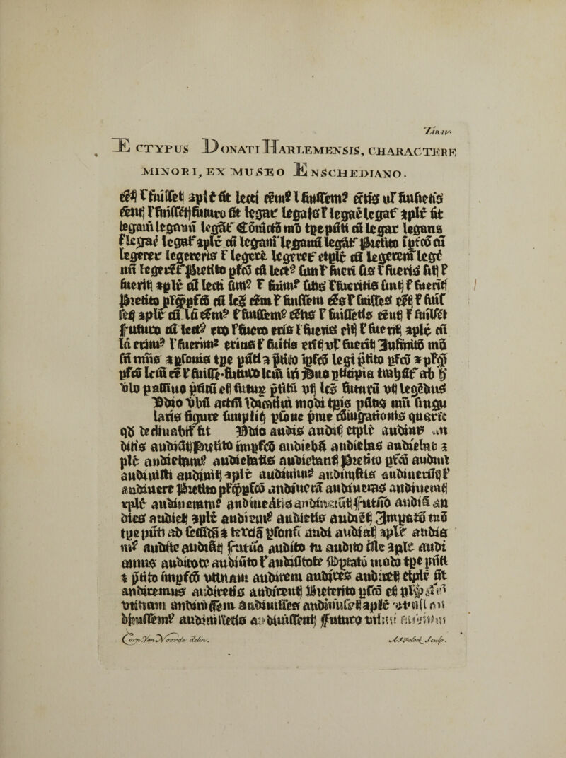 :e CTYPUS D onatiIIarlemensjs, charactere MINORI, EX HUSEO E NSCHEDIANO . tf*j Ffimfet apiffit letet centHfiuircm? ectisf uT ftufieKo Ffuiffcfi futuro fit legae legale f legae legaf tplf fit legarii legnirii legSt'ConSctStrib tpepfltt (fi legat legans flega^ legat' aplc cfi Icgnnilejgattti lcgfifc {ihetito ipfttfcfi legeret legereris F tegete legeret' ctplfc ai legcccirilegc ufi icgei€t'|Steti»« pfo3 cfi lctt« fimi' fiteti fis l fueris fitl P fiterifi *plt cfi letti Oro? t fiuro? Citts Ffucrttia Cmt) f fiieritf lactito pFgpgfffi cfi le§ efrof fiufleui tfePlmfleS efijF ftuf fefi splc cfi latfm? fftnflcmS £5tie 1’ fuiCTetls ecut) f fuilfft fpututo (fi 11«& eoaFluent eris Ffiteris ett| Fluent aplfi tfi 1« caro? F fuerim® etius P feritis erit wF fuerit 3ufiinis m3 ftfmne aptotus tpc ufittaMfa tpFc5 legtptito pfcS *pFg> pfca Itifi cfF riiiUffittuOD leui iri jBtto ptiopia trafifif afi f ■olo palTiuo pfitfict ftttug ptitu nfi Itg fututu ttfl tegtbuS T&ino ttbfi artfil ilttcsmtA moJntfiis pilos mtt futgu laris figute fimpli^ ytoue (mtt (Sutgatioiris quetft c)S tedhiabiFfct ®ldo aubis auiufi ttplt aubim? .« bitis aubifitiPtffitO rinpfcb anbiebfi aubiclas aubtelnt i ple anbJHunri aubtotatis nubietenfi pterifo yf<8 autant au&uUti aubtuitl^ple aulutriuri aubriofUs aubmetfi^F isubritcrf iSwfitt pFcpgfca anbiuetfi antriutms aubwemtj «ple aubitiemtne anbitieArisanirfitetutilptttiib aubifian &its aubiet) »pli aubiemP fluidetis autoif) 3mpst« m5 tgeptfti al> fctfilas terdfipfanfi aubt aubfat) aplfc attine n*f auTntc attittfiij futuo aubito tu aubtto ille 3ple rntbi ornus subitote auWuto Faubifitote ftfptato tnflto tpt pfitt $ ptito fmpffit uttnatn aulnrem aubjcts uuir.cet ttflc fit animemus aubiwfis aututcutj Jiutcrito jiCeo et pV# 3 (fi utittotu atibtrii^uvdtttriutffesaulntnsfrfiaple at*m(i n»t bfiuflJmP aubitrifietis a^auUtlfttti fututo otisttt auVium HeA/f. .