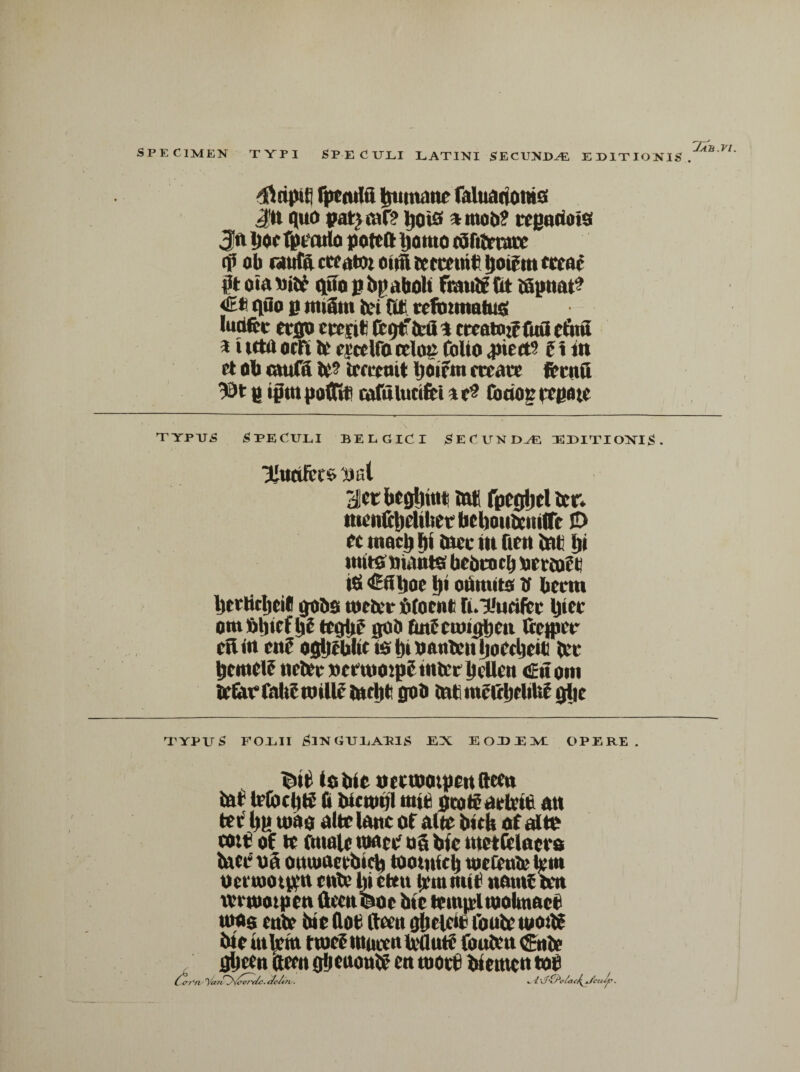 SPECIMEN TYPI SPECULI LATINI SECUNDAE EDITIONIS dfttipifi fpcwlfi humane faluaciotas jn quo pan eaf? ^ots *moo? fcgnoots Jft Doc tutorio pottft Ijoiuo tafitamrc cp ob Gttw ccfatm ottti ttcmne Ijoie m crcac pt ota tata quo g bpabolt franta fit ifipitat1? <£e qflo fi ntiSin tai CUi rcfininatus luOftc ergo tttfitl CcqCtatL crcatojffuii eftrii i i icta om ta cicdfo cttae folio ^Jiect? f t in et ob taufa te? taacmt Ijoifin mate fcenft g ijJtn poflTtt cafuluctfei \ Coaoc ttpaic typtjs Speculi belgici secundae editioni^. Uucilct& tail gtt bcgljuit m fpcgljcl tar. ttien&ljclilietbcbontaniirc ID et iuqcI) iji oicc in ben tat iji imtsmants bcococlj orttaf t iS €nljoc l)< oumits V beem Ijerticljcif gobs ttictar fifoent fi.xtacifct Ijtec omtancfta tcgfie flOb futEciouibcii ttcfljcr ctliu ctt? ogljcbltc te t)i oontan IjoCclieie tat tjcmolf netae »cruiOip?tntatljcUeit <£it om tatae faliftmlle tarljfc gob tat ntctcljeliii? grtic TYPUS FOLII Sin gu lapis ex e ole ne opere , Uut istae occtootpen (lectt tat Ipj eoos alte lane of alte tack of tata cott of te ftnalc mace o§ bic tnetfclacrs tace oa outtiaeebifb tootnicl) toetanta tam oettoot$n cttta In citu trm mit namf tot mtootpcn ttccnboc tat tcmpil toolmacf tpas cttta tae doe ttcett ottclcta fouta tootta tae tatam ttuef tnucctt taflutf foutan Cttta gljecn aeen gfjcaottta ctt tootti tacttvctt eoe Carpti' 'Va?i~y^cvrf/c. cle/itt/. ». 'I 'vlac^*fcuJp. Z/ak.vi.