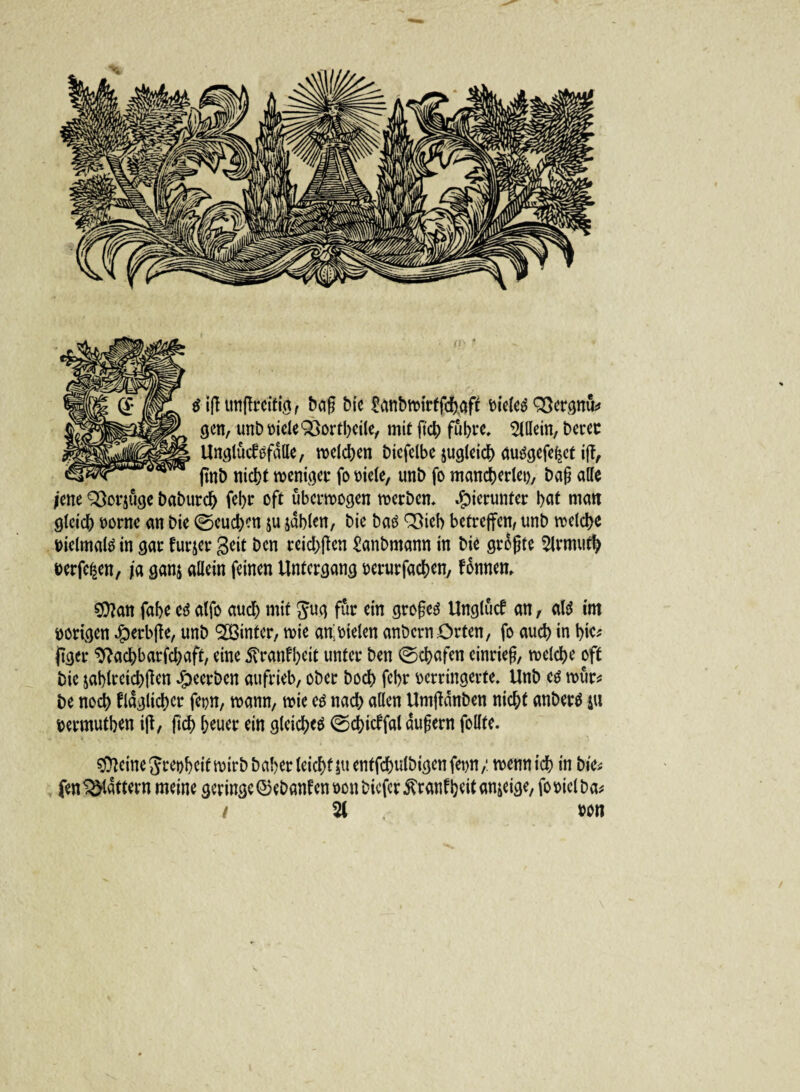 $i(Hmffrcitig, baß bie ^anbroirffc^aft sieleä QSergnü* gen, unb siele Q3ortbeile, mit ftch führe, Allein, beree UnglücftffdHe, welchen bicfelbc jugleich audgefe|ct iff, |tnb nicht wenige fo siele, unb fo mancherlei), Dag alle jene QSorsuge baburch febs oft überzogen werben. hierunter hat man gleich sorne an Die ©euchen ju jahlen, Die batf QSteb betreffen, unb welche sielmalö in gar furjer Seit Den reichffen Sanbntann in biß größte ^Irmutfy Derfe^en, ja ganj allein feinen Untergang serurfachen, fdnnen, $?an fahe cd alfo auch mit Jug für ein großed Unglütf an , ald im vorigen $erbffe, unb (2Binter, wie aff sielen anbern£>rten, fo auch in bic* (tger ^achbarfchaft, eine 5Tranfl)eit unter ben ©chafen einrieß, welche oft Die jablreichßen beerben aufrieb, ober hoch febr verringerte, Unb cd wur* be nodt) fraglicher fepn, wann, wie cd nach allen Umffdnben nicht anberd ju sermutben iff, ftch Iffuer ein gleichet ©ebieffal äußern follte. steine Jreobeif wirb Daher leichten entfd^ulDigen fet>n/ wenn ich in bie* fen Rattern meine geringe ©ebanfensonbiefer^ranfh^tnnjeige, fo siel ba* / % »Ott /