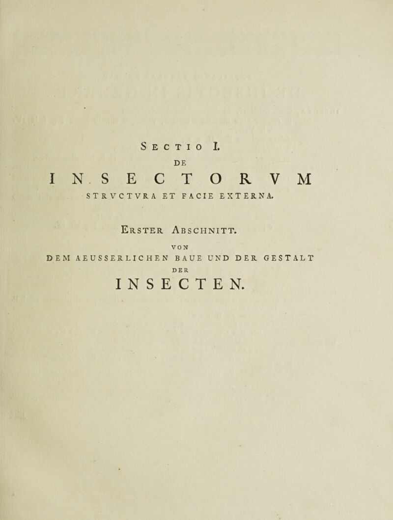 Sectio I. DE IN.SECTORVM STRVCTVRA ET FACIE EXTERNA. Erster Abschnitt. VON DEM AEUSSERLICHEN BAUE UND DER GESTALT DER I N S E C T E N.