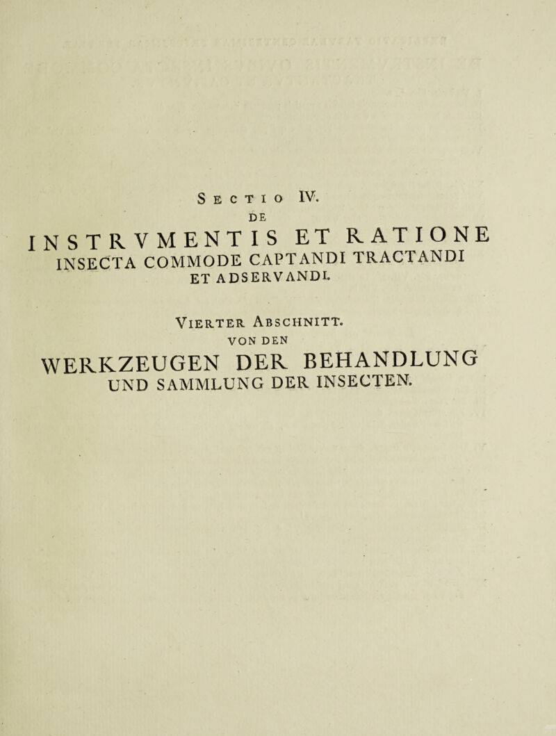 DE INSTRVMENTIS ET RATIONE INSECTA COMMODE CAPTANDI TRACTANDI ET ADSERVANDI. Vierter Abschnitt. VON DEN WERKZEUGEN DER BEHANDLUNG UND SAMMLUNG DER INSECTEN.
