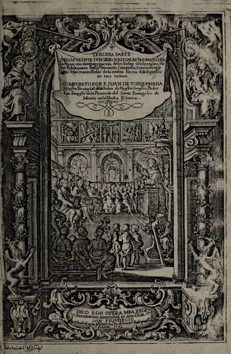 •*< ~ --'TERCERA PARTE - ^ VEINTE ÍVN JÜBROS RITUALES ÍMGNARCBTj Uriana,con etorgenrytítíerraí, déla?Indios Ocidentales, toé Tpblaitjtmoj-, fi€¿&rbrimÍ6«k! Corwjujfta., Comí emon^ j&as cbUsmarauitlofóLí deld.mefina líen-a. difribuydos erv tres tornos. 4 ^ v ItXMPUES TO POR T. JUAN DE TORQPFMADA ^Minj/troPvutnílal JíláOrden deNus/lro Seráfico Padre Entnd/co OrlaRvumcía del Santo Evange lí o di iM#acito inlaNuebaJE/j?an¿o- J^^cuiorum immoxtalí et ínui éWIr 13KiÍÍM |nk¡j^|' íyS ffÉP, x^BUrela#M'£**I^s5EÍL f if f 0' íjE.íj K i