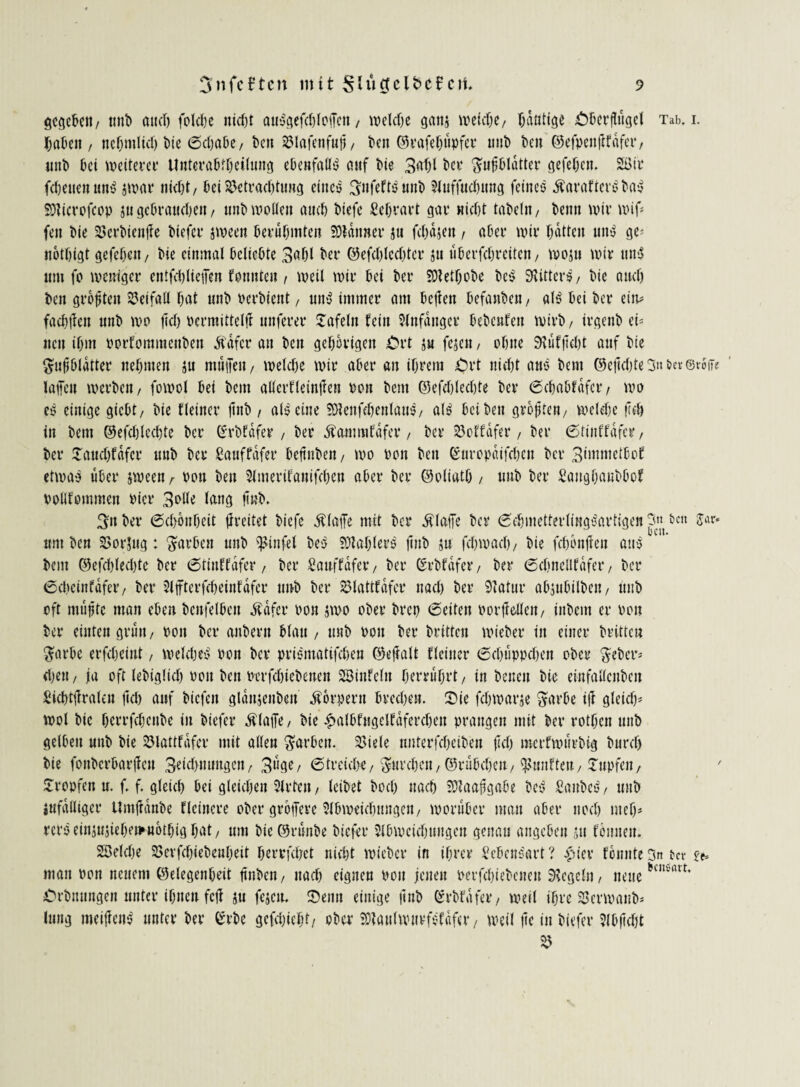 gegeben/ tmt> oucl) folcbe itidjt öU'ogefcfjIoiJcn / welche gatt$ weidje/ fjdatige Oterflugel Tab. i. babeit / ne^mltd) tie 6d)ötje, ten jßlafenfup, t»en ©rafef)iipfcr uut ten ©efpenfifdfer, «nt) bei weiterem Unterafctljeilung cüenfaüS auf Me 3«f)l Me ftufftldtter gefehlt. SEBir febeueu uns jwar nicht/ bei S^etvacbtung eincö 3nfeftSunt ?f«f|ud)ung feines SfarafrerStaS SDticrofcpp jngebraneben/ nnt>wollen and) biefe Mjrart gat* nicht tatet«/ tenn wir wif* fen t>ie SJertienffe tiefer jween berühmten Scanner ju fdjdjen , ater wir hatten uns ge* uotfjigt gefefje«/ tie einmal beliebte 3atl ter ©efd)lcd)tcr ju iiberfchreiten / woju wir tittS «tu fo weniger entfddteiTen fonnten / weil wir bei ter SDtetljotc teS Stifters / tie and) ten größten Beifall tat «nt Pertient, «itS immer am beften befanden, als bei ter ein* fachften «nt wo (ich Pcrmitteljf unferer £afeln fein Anfänger beteufett Wirt, irgent ei= «eit ihm pprfommenten Sfdfcr an ten gehörigen Ort &u fejett, ohne Sfüfjiett auf tie Sußtldtter nehmen $u muffe«/ welche wir ater an ihrem Ort nicht ans tem ©ejtdjte 3« ie* Sroffe latfeit werten / fowol bei tem atlcrfleinjfen pp« tem ©efdjledjte ter (Schabfafcr / wo es einige giebt/ tie fleiner jint, als eine SDlenfdjenlauS/ als Bei ten größte«/ welche freh in tem ©efchlechte ter (£rtfäfer, ter Sfammfafer, ter SSoffdfer / ter (Stinffafcr, ter Saudjfdfcr «nt ter Sanffdfer beftnten / wo Pon ten ©nropdifchen ter 3immetfof etwas über jween r pp« ten Slmerifanifdjen ater ter Ooliath / uut ter Saugtautüof ppüfpmmcn Pier 3t>Ue lang jtnt. 3« ter (Schönheit jireitet tiefe SHaffe mit ter klaffe ter (SdjmetterlmgSartigen 3« ben $ar* «nt ten 2>orjug : garten «nt ^infel teS SütatlerS jtnt ju fdtwad), tie fdwnjfen ans tem ©efdjledjte ter (Stinffdfer, ter Sauffdfer, ter örtfdfer, ter 6ctnellf«fer, ter (Schcinfafer / ter 2lffterfd)einfdfcr nnt ter SHattfafcr nach ter Statur atsnbilten / «nt oft mußte man eten tcnfelten Svdfcr pon jwo pter trep (Seiten rorjMen/ intern er ppu ter einten grün / pp« ter antern blau / «nt Pon ter triften wieter in einer trittcu $artc erfdjcint, weldjeS ppu ter prismatifchen ©eftalt fleiner 6d)tippd)en otcr 3etcr* djen / ja pft letiglidj ppu ten Perfdnetenen SSinfeln herruhrt / in teilen tie einfallcnten Sichtffralcn (ich auf tiefen glaujenteu Körpern tmten. Sie fdjwarje ^arbe i|f gleich^ wol tie terrfeteute in tiefer Älaffe, tie £atfcf«gelfdferdjen prangen mit ter rotten nnt gelten «nt tie Sölattfdfer mit allen färben. SSiele nnterfcheiten fleh merfwurtig turd) tie fontertarßeu 3«id>nungen/ 3ligc/ (Streiche/ furche«/©Ätcit/ fünfte«/ Tupfen/ Srepfen «. f. f. gleich bei gleichen Sfrten / leitet tod) nach Sflaaßgafce teS SanteS/ uut infdlltger UmjHnte Heinere Pter grotTere Sfljweictunge«/ worüber man ater npd) meh* rcrS einjujietenmottig hat, «m tie ©runtc tiefer Sltwcietungen genau angeben ju feinten. 23eld)e 2Serfdjietenteit terrfdjet nicht wieter in iljrer SetenSart ? #iev fonnte 3n t>cr man pp« neuem ©elegenteit ftnbcn/ nach eignen Pon jenen perfdnetenen Siegel«/ neuebuivim’ Ortnungen unter itnen fejf ju fejcit. Senn einige ßnt ^rtfdfer, weit ihre SJerwaitb* lung meiftens unter ter Crte gefdjieljf/ ober SDfaufwnrfSfdfer/ weil jte in tiefer Sltßett $