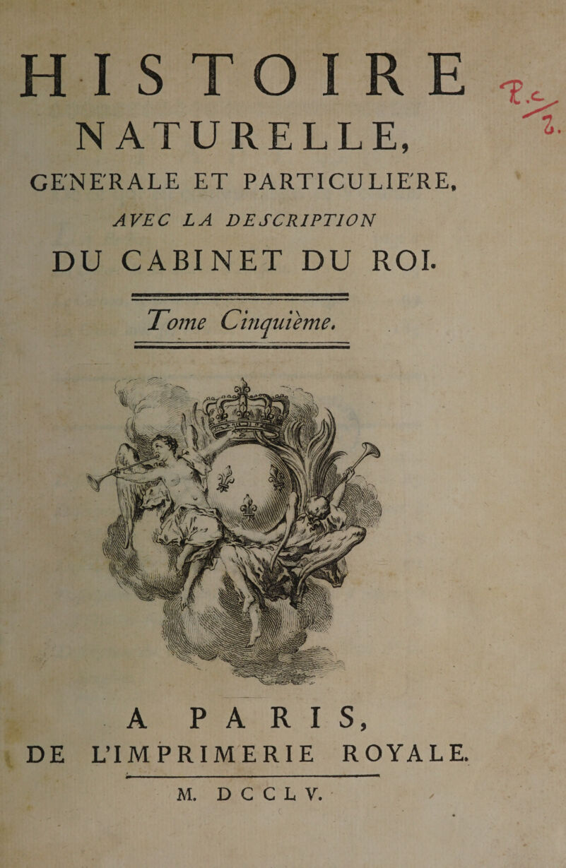 NATURELLE, GENERALE ET PARTICULIERE. AVEC LA DESCRIPTION DU CABINET DU ROI. Tome Cinquième. A PARIS, DE L’IMPRIMERIE ROYALE. M. D C C L V.