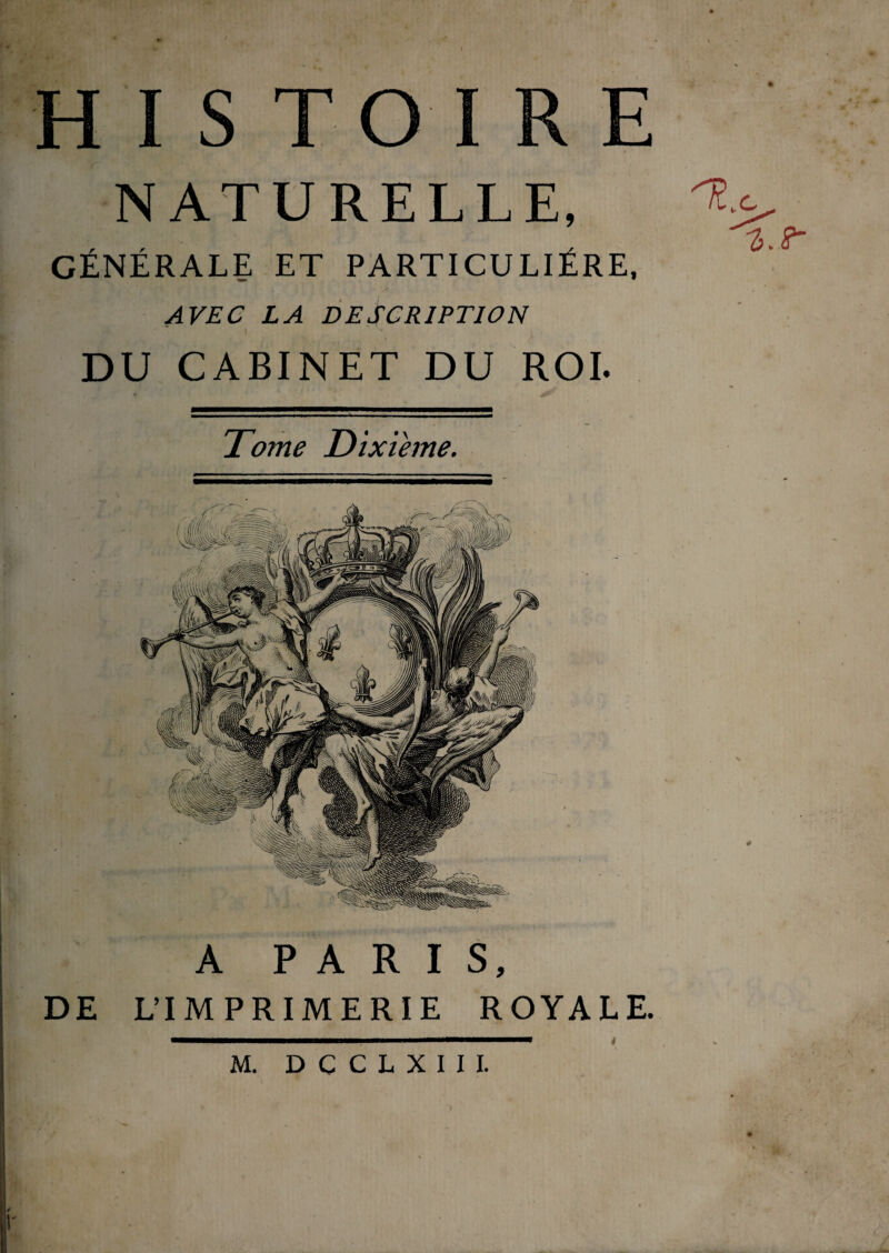 v HISTOIRE NATURELLE, GÉNÉRALE ET PARTICULIÈRE, AVEC LA DESCRIPTION I DU CABINET DU ROI. Tome Dixième. # A PARIS, DE L’IMPRIMERIE ROYALE ——mmm—mmmmmmmmmmmammMÊm i i ——————