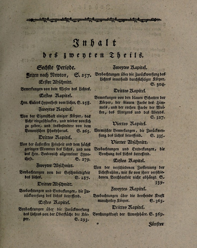 3 it b «i t b t $ i » e t) t JJetftri nacfj 9?erotoit, 0,257. !£i-fiw 21t>Kl;nitr. Bemcrfungen eon 5cm SBefen be# Siebte#, (£r(lee Äöpttef* £rn. €uler$ £i?potbefe bom Siebte, ©. 258. Sweyte# 2topitet, Bon ber Grigenfdbaft einiger 5?drper, ba# Siebt einjufcbluefen, unb trieber ponftcb |u geben a unb fntfbefonbere bon bem Bononifcben ^p^o^p^oruö. ©, 2#5, Drittes 2l«piter. Bon ber duferffen geinheit unb bem bo'cbffc geringen Momente be# Siebte, unb con fce$ Ärn, Botfcopicb allgemeiner Anpo* tty ft«- ©► 279, Sweyter Beobachtungen bon bee ©ejcbtrinbigfeit be$ Siebte ©.2 8 7» Dritter Tlbffynitt. Beobachtungen unb 0itbe<fungen, bie£itt* riiettoerfung be$ Siebte betreffend tJivftee Kapitef Beobachtungen über bie guruefteerfung be# Siebte# oon ber£)berfldcbe ber $o'r* per. ©,293» e n 2: b e i l $. Zxveytee Kapitel. Beobachtungen über bie ^urueftoerfung be# Siebte# innerhalb burebfiebtiger 5Mrper, ©* 304^ Drittes Äöpftcf. Bemerfungen bon ben blauen ©djaffen ber $drperr ber blauen garbe be$ £im* mefg, unb ber rotben garbe ber 5Bol* fen, be# borgen# unb bc$ Slbenb#. ©,327. XHettes Kapitel Bermifcbte Bemerfungenbie gurdeftoer* fung be£ Siebt# betreffend ©. 335^ Vierter 2lbfcbmtt* Beobachtungen unb 0itbecFungen , bif Brechung be6 Siebte betreffend QLvfice Kapitel, Bon ber perfdjtebenen 5cr^reuutt# ber Sicbtffrablen, tvie fteoon ihrer oerfebre* benen Brccbbarfeit nicht abhdngt. ©^ 339- $xveytee HäptteF«. Beobachtungen über bie breebenbe Straft mancherlei? Äor per, ©, 363«, Drittes 2\apttcf Brecbungtffraft ber 3(traofphare» ©, 369- * Sanfter