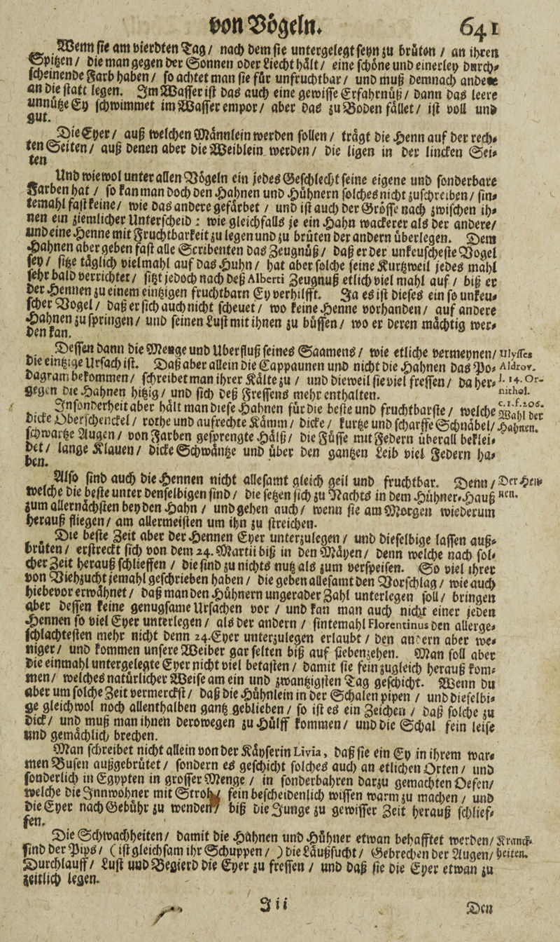 SßettnfieatttmctMm^ög/ nad> bemfie unterge(e<)t fernen brüten/ öntbreit ^piftcn/ Cie man gegen ixr (Sonnen ober i’iccbt It^It / eine (ebene unD einerlei/ Dnrciv Iq/emenbegarbbaben/ foaebtet man ffe füc unfruchtbar/ unD mu(i Demnach anbete ?”DIeJ“Ltt *«8««- 3m2Bufferift bub auch eine geroiffeStfabrnüb/ Dann Da« leere unnu^egt) Idjrcimmet im i&Jaffer empor/ aber Dae juiöoben fallet/ i|i coli un> 5JUv* ( Ml&ntinämkia werten follem tragt bie »penn auf bei rccT> Un lttm/ au^ DM*ttöbec £>te ^DeibUm merOen / Die ligen in Der linefen ©ei# Unb wieroolI unter allen QMgeln ein lebe# @efcb(ecf)t feine eigene unb fonberbare narben bat / fo ran man Doch Den Jahnen unD »pübnern folcbe#nicbt$ufcbmben/ (in# femal>l fa|tferne/ wte Da# anDere gefärbet / unD ifiaud) Der@roffe nad) iwifcben ib# nen ein ^temltcber Unfericbetb; wie gleicbfall# je ein »pabn waeferer al# Der anDere/ «nDeme »penne mit gruchlbarfeit legen unD $u brüten Der anDern überlegen» £)era gjapnen aber geben faflaüe ©enbenten Da#3eugnüg/ DagerDer unfeufcbegeqjogci °^mabl auf Da#.pubn/ bat aber folcbe feine ^urßmcil lebe# mabi jeprbalDberriebtet/ g§t jeDocb nach Deg Alberti Seugnug etlicb Diel mahl auf / biß er £in^9en ftucbtbarn j£y rerbilffr 3a e#ig Diefe# ein fo unfeu# 1a)er ogel/ Dag er geh auch nicht febeuet/ wo feine »penne »orbanDen/ auf anDere Denfann^U^nilöm/ Uni) ^*öen £ug mit ihnen $u buffen/ wo er Deren mächtig wer# Reffen Dann Die ?D?e»ge unD Überflug feine# ©aamen# / wie etliche rermepnen/ uiyir« cie einige Urfacbtft» SDag aber aüein Die Cappaunen unD nicht Die »pabnen Da#*})o j Aldxor. Dagram befommen/ fdf>reibetmanibrer$cilte$u / tmb Dieweil ge Diel freffen/ Da her# ^,4- °r” gegen Die »pabnen bi#g/ unD (icb Deg greffen# mebr enthalten. ^erbeitaber halt man Diefe »pabnen für Die begeunD fruebf bärge/ roelcbe™aM w picteoberfcbencfel/ rotbe unD aufrechte Äamm/ Diefe/ fur^eunDfcbarffe©*n4bel/|ato ffbwarfce Slugen / t>on garben gefprengte »palg / Die güffe mit Sehern überall bef lei# jjen lange flauen/ Dicfe@cbwän|e unD über Den ganzen £eib rief geDern ha# gnD auch Die »pennen nicht allefamt gleich geil unD fruchtbar» aetw/©«4«> trelcbe Die beffe unter Denfelbigcn gnD / Die fe^en (icb 5« ‘ftaebt# in Dem »pübner#»paugRClu jum auernacbltenbep Den »pabn / unD geben auch/ wenn ge am Margen wieDerum btwufi fliegen/ am aüermeigen um ihn $u greicben- £>ie bege Seit aber Der Rennen (Sper unterliegen / unD Diefclbige laffen au§* brüten/ ergreift.geh non Dem24.$?artiibig in Denken/ Denn welche nach fei# «««* beraui f«Ueffen / Die gnD ju nicht# nu^al# $um oerfpeifen. ©0 viel ihrer Don Söiebiucbttemabl gefc&rieben haben / Die geben aüefamt Den QJorfcblag / wie auch bteberor erwähnet/ Dag man Den »pübnern ungeraDergabl unterlegen foll/ bringen <tf>er Deffen feine genugfame Urfacben oor / unD fan man auch nicht einer ieDen Rennen fo Diel^per unterlegen/ al#Der anDern / fintemablFlorentinusoen aüerae# fcblacbtegen mehr nicht Denn 24.^pcr unterjulcaen erlaubt / Den andern aber we# ntger / unp fommen unfere Reiber gar feiten big auf gebenden, mn foll aber Dieeinmabluntergelegte(gpernichtoiel betagen/ Damit ge fein$ugleicb beraufifern# men/ welche#natürlicher SBetfeam ein unD jtwanfciggen ^ag gefebiebt SBcnn Du aber um folcbe Seit oermerefg/ Dag Die Hühnlein in Der ©cbalen pipen / unDDiefelbi* ge gleichwol noch aüentbalben gantgeblieben / fo ige# ein Seichen / Dag folcbe tu Sid/ unp mug man ihnen Derowegen ju»pülff fommen/ uuDDic©d)al fein leife «nD gemacbiid; brechen. 1 ^fan febreibet nicht allein üonDer ^apferin Livia, Dag ge ein Cb in ihrem war# men SSufen auggebrutet/ fonDern e# gefebiebt folcbe# auch an etlichen Orten / unD fooperücb m^gppten in groffer 3ttengc / in fonDerbabren Dar^u gemacbtenOefcn/ melcbe DieSnnwobner mit©troy feinbefcbeiDenlicb wiffen warmju machen / unD Dieser nacb^ebubuu wenDeif7 big uie^unge $u gewiffer Seit beraug fcblief# |vll# ^ < S>ie<3c()macr)f)dtcn/ bamit biepabnen unb^ubnec etman bchafftd werben/Stentb finb bcc yjipa / (t(lgleicbfani ibr ©ebuppen / ) Die£äutifucfit/ (Sebredwn bcc 2!uaen/ beiten. SmrcWauff/ iuft uobSSeßierb bie ©/er ju (reffen / unb ba§ (?e bie gi/er etroan ju jeitlict» lesen. - ■ ' * * J» 3 ii £>cn