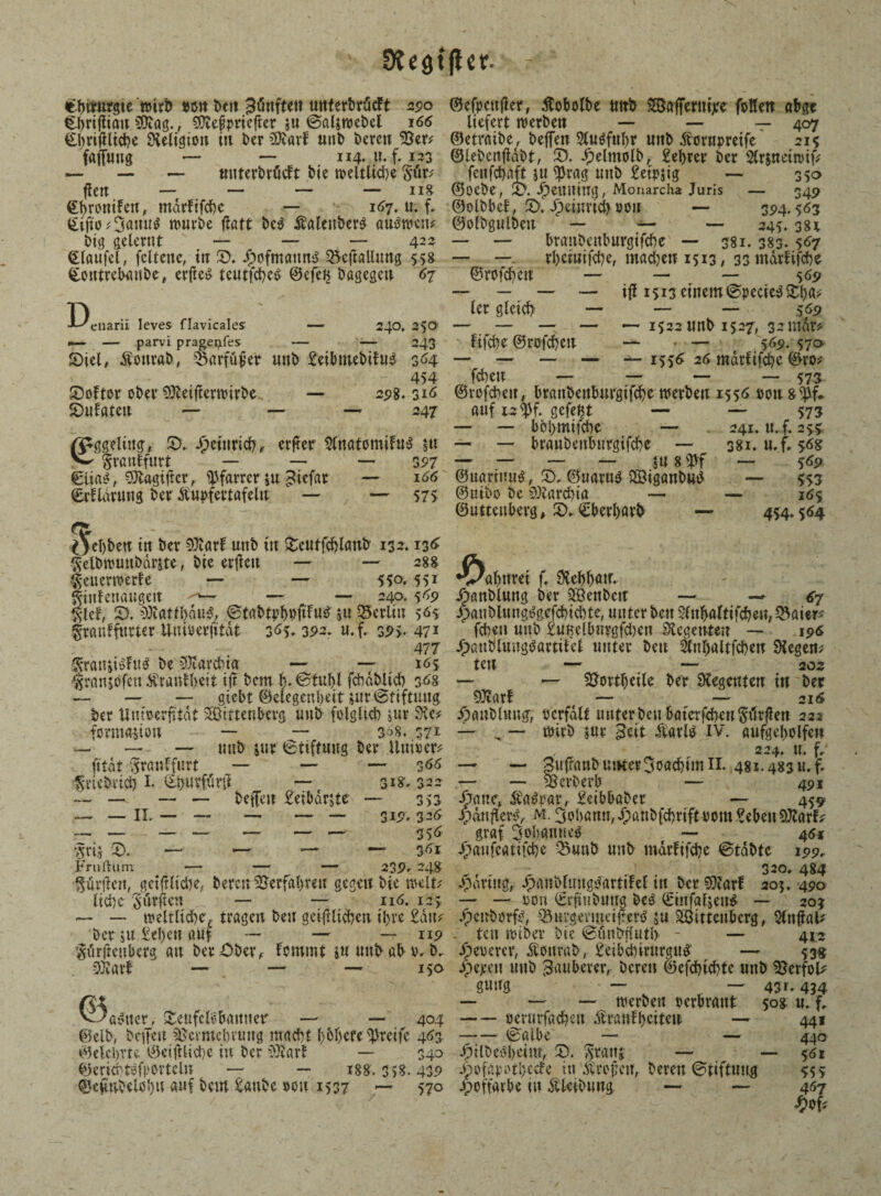' Dtegtjicr. - €bitmrgte wirb »u« *>ctt Bönftett uitterbrücft 290 ©efpcttfier, Äobolbe mtfc Wßfrertttjre foüeit öbge Cbrifliött. SSRag., $tefpriefter 5« ©ßljntebel 166 liefert njerbett — — — 407 Qbrißlicbe Religion in berSOtarf unb bereit 55er? ©etraibe, befreit 9lu$fubr mtb dfcrupretfe 215 fafruttg — — 114,«. f. 133 ©lebenfidbt, JD. djeltttolb, £ebrer ber Slrjneittuf? — — — unterbracht bie treltlid)e Pr? fenfcbaft ju $rag tmb £et>$ig — 350 fielt — — — — Il8 ©ocbe, £>. Jpeuning, Monarcha Juris — 349 ebronifcn, mdrfifcbe — 167. u. f. ©olbbef, 2>. Jpeitmd) wir — 394.563 €ijto?5auu* würbe fiatt beg ÄölcnberS öttoweu? ©olbgulbctt — — — 245.381 — — branbenburgtfcbe — 381.383.5^7 — — rl)etttifd)e, madjetf 1513# 33 mdrftfcbe ©rofcbcu — — — 5 69 — — — — ifl 1513 einem @pecie$$ba* ler gleicfy — — — 5 69 — — — . — ~ 1522 unb 1527, 32 mdr? fifcbe ©rofcbcu —- » — 569. 570 — — — — 1556 26 radrfifcbe ©ro? fcbett — — — — 573 big gelernt — — — 422 dlaufcl, fcltene, itt S>. Jpofmatm^ 25ejtallung 558 £outrebmtbe, evftct> teutfcbcc> ©cfeH bagcgett 67 I^enarii leves flavicales — 240. 250 — — parvi prage^fes — — 243 ©iel, Äonrab, ^arfüfier mtb £eibmebifu3 3^4 454 £)oftor ober OJteijterwirbe SHifateit — — 298.316 ©rofcbett, brattbenburgifcbe werben 1556 rou g$f* — 247 (pggeliitg, 5X J^cüirtd>> erfter 2(natomifrt$ $u pßnhfurt — — — 397 €U«$, SJtagiftcr,. Pfarrer i« £tcfar — 166 ©rhlduttig ber Äupfertafeltt — — 575 auf 12 ff. gefegt — — bbbmifcbe — — — braubenburgifcbe — — — ~ — sU 8 s#f ©uartnuö, 2>. ©uaru$ Wtgßnbud ©uibo be SJtarcbia — ©uttenberg* £>. <£berbarb — — 573 241. u.f. 255 381. U.f. 56g — 5 69 — 553 — 165 454» 5^4 ^el)bett in ber SJtarf unb itt £eutfd)l<mfr 132.136 plbttttmbdrjte, bte ertfett — — 288 puerwerfe — — 550* 551 ptfeuaugeit — — 240.549 K-Ipf T) §lcf, X. 5)ißttbdu^, ©ta&tp&pfrFtt* $u Berlin 565 panhftttter Unioerfitdt 3<>5» 392. u.f. 395» 471 Statut#«* be SJtarcbi« panjofen Ärantbeit ift bcm h. @fubl fcbdbltcb 3^8 — — — giebt ©eiegenbeit $ut Stiftung ber Unioerfitdt Wittenberg mtb folglich »ur Sie? formalen — — 308. 371 — — — tmb jur Stiftung ber Untrer? ft tat panffurt — — —3 66 ptebrtcb I. ©t>urfür(l — 318.322 — — — — befreit £eibdrjte — 353 — — II. — — — — — 319* 324 356 •Oa^ttrei f. Stebb<w» Jpanblung ber Wenbett — — 67 Jpanblungj?gefd)id)te, unter bcn Slnbaftifcbeu, ^aier? fetten unb £ußelburgfd)en Stegenten — 196 477 Jpßttblmtgtförtitel unter bett 2tnl)altfcf?eiT Stegen? 16 5 teil — — 203 — — SJortljeile ber Regenten itt ber SJtarf t — — 216 Jpanblmtgr, ocrfdlf unterbenbaterfd>enPrflett 222 — ^ — toirb §ur ^eit dtarl^ IV. ßufgebolfcn 224. n. f. — — gufnrnöunter3oßd}tmII. 481.483u.f. — — u^erberb — 491 •^;ri5 5). — Fruftum — — 239* 24g ftßtte, ^ß^rar, £eibbßber — 459 -ydttflert^ m. 3ol)ßnu,d;ßttbfd)riftyom.?ebett5)Jtßrf? graf 3ol)ßitueO — 45* j^aufcßtifcbe 35mtb unb mdrfifdje ©tabte 199. . . - 320.484 hülfen, getf!lid)e, bereu SJerfabren gegen bie weit? Jpdrittg, Jpßnbftmgs5arttfel in ber 0tarf 205. 490 liebe dürften — — 116.125 — — ron (Er^nbuttg beö €ittfa4ett^ — 20J — —- weltliche, tragen beit geifllicben tl>re £dtt? Jpcttborf^, ^Öuvgemteijterö $u Wittenberg, Slnflal? Der jtt £el)cn auf — — — 119 - ten triber bie @unbf(uti> - — 412 prfteuberg an herüber, femrnt s« tmbßb v.b. ^ererer, dtonrab, £eibd)mtrgU)8 — 53g -Jitart — — — 150 Jperett mtb Ruberer, bereu (8>efcl?tc^te unb 55erfol? guttg a^ncr, ^ettfclebanner — — 404 ©cib> befreit iUcvmcbvmtg madit l)obere greife 463 ©elcbvte ©ct ft liefe itt ber ©tarf — 340 fttlbei'beim, X). pan? ©cri^töfporteln — — 188.358.439 Jpofarotbccte itt dttefen, ©cHubelobu auf bcm £aube oou 1537 — 570 Jpoffarbe in dtkibuttg — — — — 43f* 434 — trerbett oerbrant 508 u. f. — ocrurfßcbctt otranfbeitett — 441 t^ßibe — — 440 —- — 561 bereu ©tiftuug 5155 467