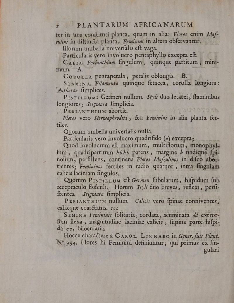 ter in una conflituti planta, quam in alia: Flores enim Moef- eulini in diftin&a planta, Femizini in altera obfervantur. Illorum umbella univerfalis eft vaga. | Particularis vero involucro pentaphyllo excepta eft. Cazrix. Perianthium lingulum , quinque partium ; mini- fmum.' Á. | TAIUO ER Conorra pentapetala, petalis oblongis. B. STAMINA, Fzementa quinque fÍetacea, corolla longiora: MPutberae fimplices. | WRTMEIEUS, - PisriLLUM: Germen nullum. &7y/ duo fetaeei, ftaminibus longiores; &$/gmata fimplicia. - Pgna1ANTHIUM abortit, 1 T Flores vero. -Hermapbroditi , Ícu. Feminini in. alia planta fer- tiles. | Quorum umbella univerfalis nulla. Particularis vero inyolucro quadrifido (z) excepta; H Quod involucrum eft maximum, multiflorum, monophyl: lum, quadripartitum £222 patens, margine 5 undique fpi- nofum, perfiftens, continens Flores Mafiulinos in difco abor- tientes; Feminizo: fertiles in radio quatuor , intra fingulam calicis laciniam fingulos. - E mem Quorum PrisriLLuM eft Germez fubnlatum, hifpidum fub receptaculo flofculi.. Horum |.575/ duo breves, reflexi, perfi- flentes, — Szigmata limplicia. | | PrarawTHiUM nullum. Cali: vero fpinae conniventes; calixque coarctatus. ccc ; | Ü SrwINA Femininis folitaria, cordata, acuminata 47 extror- fum flexa , magnitudine laciniae calicis fupina paxte. hifpi- da ee, bilocularia, | 2 . Hocce charactere a Canor. LixwNAzoO in Geser./ais Plant. NN? 994. Flores hi Feminini definiuntur; qui primus ex fin- | gulari
