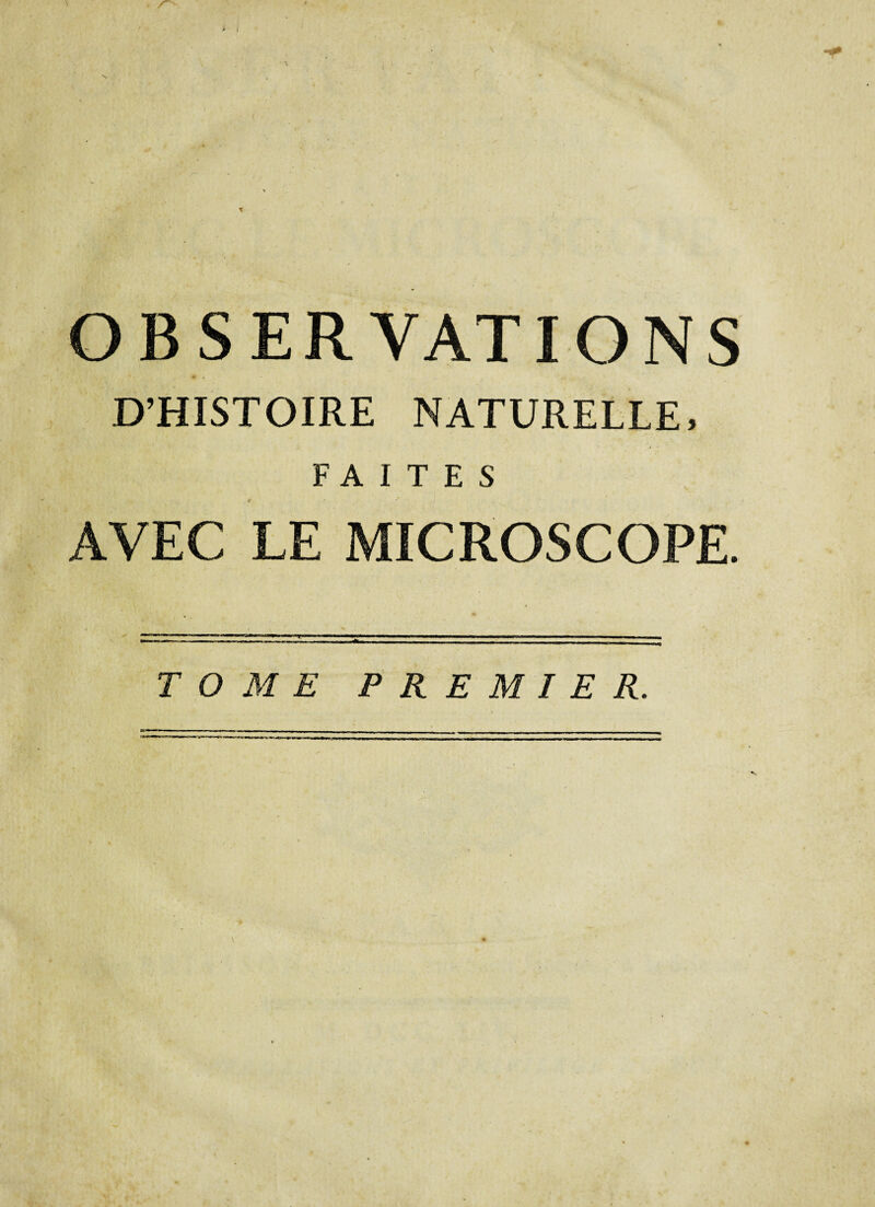 OBSERVATIONS 4 . D’HISTOIRE NATURELLE, FAITES 4 AVEC LE MICROSCOPE. TOME PREMIER.