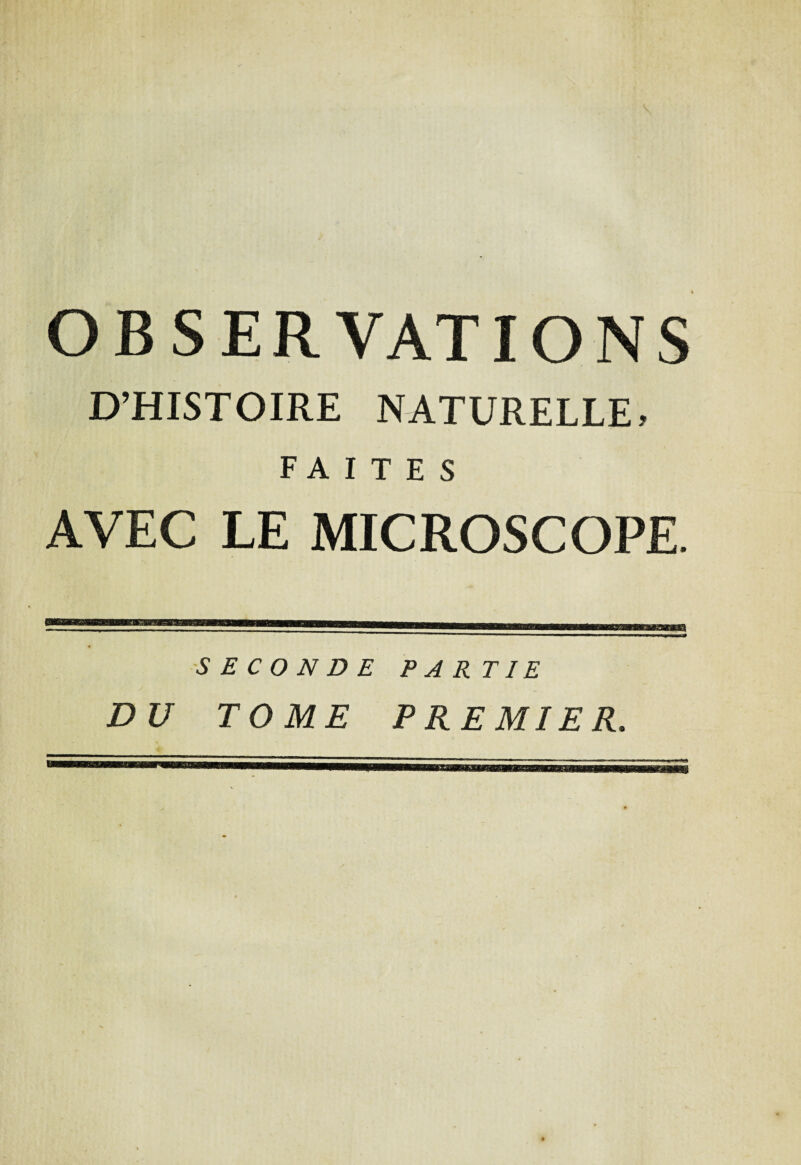 OBSERVATIONS D’HISTOIRE NATURELLE, FAITES AVEC LE MICROSCOPE. SECONDE PARTIE DU TOME PREMIER.