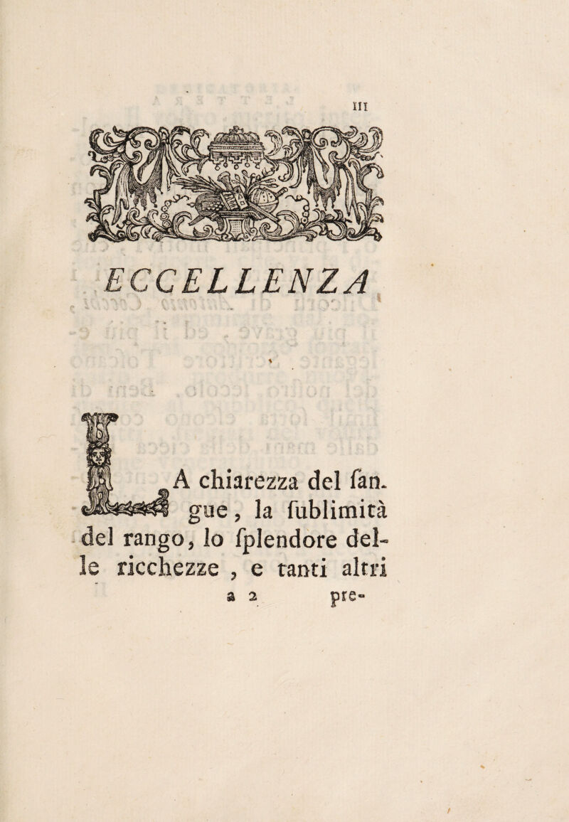 ECCELLENZA A chiarezza del fan. gue, la fublimità del rango, lo fpìendore del¬ le ricchezze , e tanti altri