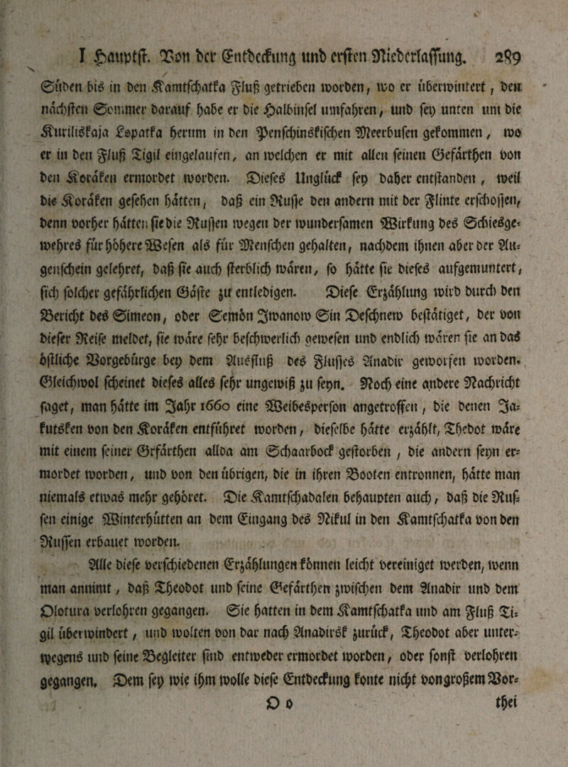 0ttben Ы6 in Den .Stan^atfa glug getrieben morben, mo er ubermituert , ben; пафрсп 0cmmer barauf f>abe er bte jjpalbinfel umfaßen, ttttb fei) unten um bie ^uriltöfaja £©patfa gerttm in ben ^enfe(;in^fifc(;en 3tteerbufett gefomnten, mo er in ben §fug Sigit emgefaufcn, an теіфеп er mit alten feinen 0efdrtgen bon ben ^ordfen ermorbet morben. SDtefeg Unglmf fep bager entflanbett, mett bie ^ordfen gefefvcn fatten, bag ein 0iuf}e ben anbern mit ber glinte erfcbopen, benn border fatten fiebie 0taf)en megett ber munberfamen s3Birfung beg 0cbiegge* megreg fürgbgereüßefen afg für ЭДеі^феп gehalten, пафЬет igttett aberber Ши genfcf>ein gelegref, bag g’e аиф (ІегЫіф mdren, fo gatte fte biefeg aufgemuntert, рф fofcger gefdgrftfjen 0dge $u entfebigen. £>iefe dür&dgtung mivb burcb ben ЯЗегіф* beg0imeon, ober 0ет6п З^тют 0in ФеГфпет betätiget, ber bon biefer Steife melbef, fie mdre fegr 6е(фтег(іФ aemefen unb enb(icf) mdren fte an bag Ьрііфе SBorgebürge bet; bem Stueftug bcg gktgeg ü'nabir gemotfen morben*, 0ІеіфтоІ feinet biefeg affeg fegr ungemig &u fepn. 2?оф eine anbere З^афгіфі faget, man gatte im 3^gri66o eine 283eibegperfon angetroffen , bte betten 3<*г futgfen bon ben ^ordfert entfügret morben, btefefbc gdtte erjdgtt, £bebot mdre mit einem feiner 0rfdrtgen atloa am @фаагЬос? gegorbett , bie anbern fepn er- morbet morben, unb bon ben übrigen, bie in igren booten entronnen, gdtte man niemafö etmag megr gegbret. £)ie ^amtff;abafen begaupten аиф, bag bie Stuf feit einige ÜBintergütten an bem Eingang beg fitful in ben ^an^atfa bon ben Stuffen erbauet morben. 5Ше biefe ьегрфіеЬепеп <£r$dgkmgen fbntten feiegt bereiniget merben, menn man annimt, bag Xgeobot unb feine 0efdrtgen $тіГфеп bem ttnabir unb bem Olotura beriegren gegangen. 0ie gatten in bem ^vamtfфatfa unb am ging Zu gil überminbert, unb molten bon bar паф 5tnabiref jurücf, Xgeobot aber unter- tpegeng unb feine Begleiter (tub entmeber ermorbet morben, ober fong berlogren gegangen, £>em fep mte igm motte biefe (Sntbeefung fönte niegt bongrogemSBor* О о tgei