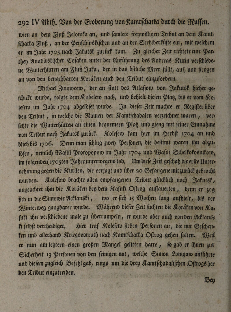 wie» an tern gfuß Selowfa an, unb famiete frepmiüigen Tribut an bem $amt- fcbatfa ging, an bet З^фшОДфеп unb an Dec 0eebiberfujte ein, mit теіфет tt un 3abr 1705 паф Safutof &urucf fam. 3« gleicher Seit lotete eine ^аг; tr>ep ШпаЬігеОДег (Tofafen unter Der $fnfubrung be$ SlnbreaS $utin öerfc^ieöe- ne $Binterbutten am glug 3afa, t>en in Ш Ь(ТІіфе 3fteer fallt, auf, unb ftengen an bon ben ЬепафЬагГеп ^oräfen аиф ben Tribut ein^uforbern. ЗЙіфаеІ Smoweem, ber an jlatt be$ 2ltlaf)om bon %аЫ$? fyefyt ge- fc^ie^t würbe, folgte bem.f'obelem паф, unb befielt biefen фІа$, bis er bom ®os jefem im ЗФ 1704 abgelbfet mürbe. 3« tiefer Seit тафге er SKegiffer über ben Tribut, in теіфе bie tarnen ber .^ап^фаЬаІеп berjeiebnet mären , ber* fe|te bte 3Binterbutten an einen bequemem ф1а§ unb gieng mit feiner €innaf>me bon £rtbut паф SafutSf &urtuf. ^Tolefem fam (jter im £erbf? 1704 an tmb blieb bia 1706. £)enn man föftig $mep ^erfonen, bie beffimt mären фп аЬ*ш tbfeit, петііф Sföajlli ^rotopopom im ЗФ J7°4 unb ÜBaftli 0i1;elfofo6nifom, tm folgenben; Rosten Зфе unterwegenS tob. Um biefe Seit деГфаЬ bie erjle Uuter- neljmunggegenbie Kurilen, bie berjagtunb über 20 0efangenemit$urucf gebraфt mürben, ^olefom Ьгафіе allen empfangenen Tribut дІйсПіф паф Safutef, ипдеафіеі фт bie ^ordfen bep bem ^afufi Ojlrog auflauerten, benn er 50g $ct> in bie 0imomte Ш lanSfi, то ег(1ф 15 ЯЗофеп lang aufftelt, biö Der $Ö3interweg gangbarer mürbe. £Bdbrenb biefer Seit ГифГеп bie ^ordfenbon fufi фи ьегГфіеЬепе male $u uberrumpeln, er mürbe aber аиф bon ben 2lcflan& fi felbf! bertbeibiget. £ier traf ^olefem (leben фефиеп an, bie mit ѲеГфет ?en unb allerbanb $гіедёьоггаф паф ^an^atfa Ofirog geben folten. $Beil er nun am lectern einen großen Mangel gelitten batte, fbgab er ihnen jur ©іфегЬе^ ig ^erfonen bon ben feinigen mit, теіфе 0imon £omgam unb biefem ^идіеіф Befehl gab, ring* um t>ic t>vep ^атгГфаОаПГфт Of^ro^^&er bm Sribut einiutreibem Sep