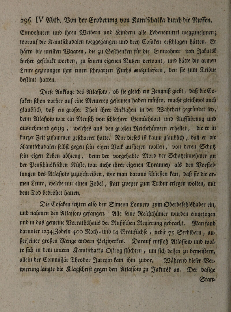 (Emmognern unb igrett Жсібеш unt) ^inbern alle £eben6mittel meg&unegmenj morauf Oie &amtfd)abalen meggegangen unb brep (Eofafen erfcglagen gatten. (£r gatte Die metgen haaren, bte $u 0efd)enfen für bie <£inmogncr bon 3afutöf gieger gefdneft worben, &u feinem eigenen 9iu$cn bermant, unb ^dtre bie armen £eute gezwungen tgm einen fcgmar$en gudjS «iifyttöcfcrn, ben fte $um Xrt6ut begintt Ratten* ©iefe Anfrage Ьеё ЗШфю, ob fte дЩ ein Seugniß ^iebt f bag bicCo* fafen fdjon borget’ auf eine 20?euterep gefonnen gaben muffen, mad)f gleicgmol aueg glaublich, bag ein großen £geil igrer Sin Plagen in ber £Öagrgett gegrunbet fep, benn SMafiom mar ein SSftenfcg bon fcgledjter 0emutg&nt tmb Sluffugrttng unb au£uegmettb geizig , meldjeS au$ ben grogen Dteicgtgumern ergebet, bie er tn fürder Seit &ufammen gefd;arret gatte. 9?ur biefeg ig faurn glaubficgbag er bie ^amtfdjabalen felbg gegen fein eigen 3$o!f aufge$en mollen, bon bereit 0dju§ fein eigen £eben abgteng, benn ber borgegabte SÜforb ber 0cga£einnegmer an ber spenftginSfifcgett Шііе, mar megr igrer eigenen Spranttep alt? ben SSorfIef= hingen Ш SMaftom $ujufdjretben, mie man barattS fcgliegen fan, bag ge bie ar* men £eute, melcbe nur einen gobel, patt jmeper $um Xri6ut erlegen molten, mit bem £ob bebroget gatten. ©ie (Eofafen fe|ten atfo ben 0tmeon Üomiem $um Oberbefegtegaber ein, unb nagmen beit $tlaffom gefangen. Ше feine SKeicgtgümer mürben eingejogen unb in bag gemeine £?orratgggaug ber 2>Cufftfcf)en üvegimmg gebraegf. !Шап fanb Darunter 1234 ІЗобеГп 400 Dvotg* unb 14 0ratifud)fe, nebg 75 0eebibern , au= gemeiner grogen 5Шепде anbern $3e4merfe& ©arauf entffog 2(tlaffom unb moh te fteg tn bem untern ^amtfegatfa Ogrog gudjteit, um jtd) bef]en jtt betneiffern, altein ber (Eommtffk Sgeobor Зягедіп fam igm jubor. 5ß3dgrenb biefer ISev* mirrung langte bie ^lagfd;rtft gegen ben Maffom $u 3afut6f an. ©er baftge 0t«№'