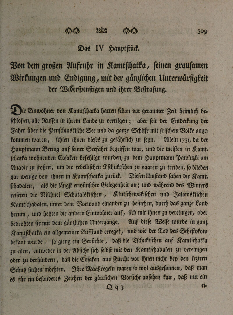 фай IV £>mtptfh'tcf. 3Son km großen 3fufru(jv ttt ^amtfcfjatfo, feinen graufamen SBtrfungen uni) (gnkgung, mit kr дап^іфеп Untewurfefeit bet 2Bikrfpwftigm imb tfjrer Skffrafung, iQie €inroohner t»on tfamtfcfjatfa fatten frf’on iw geraumer 3«t ЪеМіф 6e= fdlogen,a(ie SKuffen iit ifjrem £anbe ju »ertilgen; aber feit ber (Entbecfung ber Safjrt über bie ’55enfcf)inbfifcf)e©ee unb ba ganje ©cfjiffe mit frifdiemSSolfe ange= fommenroarett, Гфіеп if;nen biefeö ju gefäfjrlW) ju fepn. SWein 1731, ba ber Hauptmann Seeing auf feiner ©erfahrt begriffen roar, unb bie meitfen in .ft amt fdjatfa roofjncnben Cofafen befehligt roueben, 511 bem £attpfmann ^arolujfi am Sinabir ;u flogen, um bie rebe(Iifcf)en $fcf)uftfdjen ju paaren ju treiben, |b blieben gar roenige eon ihnen in Äamtfcfjatfa jurücf. liefen ttmflanb fa(jen bie Äamt. fdjabalen, alb bie langf! errounfebte ©elegenfjeit an; unb roafjrenb Ьеё «Sinter« reifete» bie 9lifd;nei ©фаГОІгРіТфеп , Ältitfdferoofifdjen unb 3afom0fif<J)e» $'amtfd)aba(en, unter bem SBorroanb einanber 51t befucf;en, burefj baö ganje fanb herum, unb gelten bie anbernCinroohner auf, (?ф mit ihnen ju vereinigen, ober bebrohten fte mit bem дапффеп Untergange, auf btefe «Seife rourbe in gan} Äamtfdatfa ein allgemeiner Stufffanb erreget, unb rote ber £ob Ш ©фе|!оРого betaut rourbe, fo gieng ein ©erftdjte, bag bie Sfd)tiftfd)en auf .famtfdiatfa ju eilen, entroeber in ber abgcgt (іф feibff mit ben Äamtfchabalen 511 bereinigen ober ju oerhinbern, bag bie Sofafen au« ргфі »or ihnen піфг bet) ben iejtern 0фи§ fud;en mbd)ten. 3h« SRaagregeitt roaren fo rool aubgefonnen, bag man её für ein befotibere« Зеіфеп ber göttlichen SSoifkht anfehen fan, bag nur ein а q 3 (i°