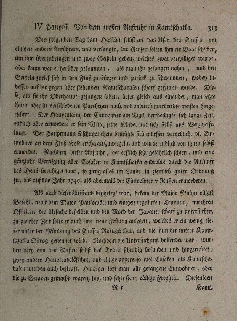 IV Q3on bem großen Wttfrufjr t'n ßamtfdjatfti. 315 ©en fofgenben Sag fam j£>atfcfrin fefbff л« bag Ufer beg gluffeg mit emtaert anbern ^Infuftrern, unb verlangte, Me ÜCufjeit foften ifrmeinVoot fefriefen, urn ifrm ufrcr§u6nugen unb $mep ©eifjeln geben, meldjeg ^mar t>ermiütget mürbe, äfrer fmim mar er herüber pefommen , afg man ifrn gefangen nafrnt , unb ben 0eigefn jurtef ftd> in ben gfuj? $u flögen unb jurftef $u fcjjmimmen, mofrep in* beffen auf bte gegen über fefrenben ^amtfc&abafen fd>arf gefenret murbe. ©ie* fe, afg fie tfrr Oberhaupt gefangen fafren, liefen gfetef; aug einanber, man fegte teilen abertn berfcfrtebetteit $3arffjepett nad;, unb baburd; mürben Me meifen fringe* t*id)tet. ©er J^auptmann, ber 0'nmofrner am Sigtf, oertfreibigte fid; lange Seit, enbftcfr aber ermorbete er fein SSeib, feine ^inber unb ftd; felbjl aug Ver&metfe* fang, ©er Hauptmann £fcfrugotfd;em bemufrte ftd; inbeffen pergebiiefr, bie (Sin* mofrner an bem ging ^oferetrd;a aufiuroiegefa, unb mürbe епЫіф bon ifrnen felbjl ermorbet üftad;Dem Mefer 5(ufrufrr, ber erjtiicfr fefrr gefafrrlid; fd;ien, unb eine gan^id;e Vertilgung atfer (Eofafen tu ^amtfdjatfa anbrofrte, burd; bie Stufung beg ,£eng berufriget mar, fo gieng atteg tm £anbe in jiemlicfr guter DrMtung ju, biß aufba^ ЗФ 1740, atg abermals Me (Einmofrner 7 0tuften ermorbetem aud; bieferSiufjhttb bepgefegt mar, befam ber 3ftajor SSMpn eiligfl Vefefrf, nebjl bem Tiftajor ^aufomöfiunb einigen reguiirten Gruppen, mitifrren Offijiren bie llifacfre befjelben unb ben ЭДогЬ ber 3<>pewer fcfrarf unterfuefren, &tt gleicher Seit folte er and) eine neue Jejlimg anlegen, meldjeg er ein menig tie* fer unter ber SDlunbung beg ghtffeg ütatuga tfrat, unb bie nun ber untere ^amt* fdjatfa Djirog genetmet mirb. Sfatdjbem bie lltiterfudjung boffenbet mar, mur* ben bret; bon ben 9tuf]en fefbfl beg Sobeg fcfrulbig befimbeu unb fringertefrtet / $mep anbere ipauptrdbefgfufrrer unb einige anbere fo mol (Eofafen afg ^anufefra« baien mürben attefr bejlraft. hingegen Iteg man alle gefangene dinmofrner, ober bie ju ©cfown gemad;t mären, log, unb fegte fte iß bfrltige grepfrett, ©tejentgen