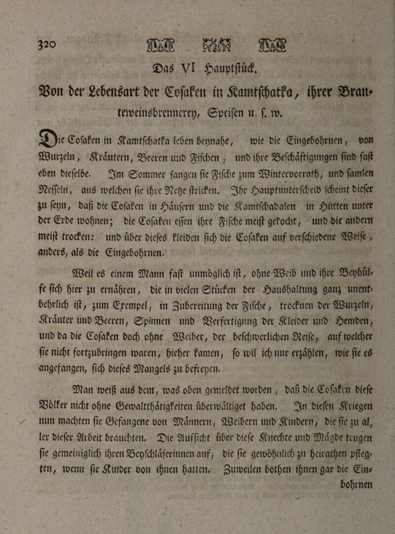 3?oit bet' 2e6en$art ber Cofafen in ^amtfcfjatf a, tfjrer SBratt* temcin^rcnncm;, ©peifen u. f ro, l^^ie ©ofafcn in ^amtfcftatba leben bepnafte, wie Ьіе ©ingeboftrnen, bon £Burjetn, Krautern, Leeren mit) gifeften , unb iftre 23efcftdftigtmgen ßab faff eben btcfd6e. 3>m 0ommer fangen fte$ifcfte jum SOStnterborrafft, unt> fanden Sfteßetn, aus meteften fte iftre ^e|e ßriefen. 3ftr Jg>aupfunrcrfrfjctb fcfteint biefer &u feptt, baß bie ©ofafen in Raufern unb bie .^amtfebabafen in jpütten unter Per ©rbe woftrten; bie ©ofafen effen iftre gtfefte meiß gefoebt, unb bte anbern meift troefen: unb über biefe^ fteiben ßeft bie ©ofafen auf berfeftiebene £ßeife, anberS, atg bte ©ingebofttnen. SÖM e£ einem SDiann faß unmöglich iß, oftne $3eib unb iftre £3epftüt* fe ßeft ftier jit erndftren, bie in bieten 0tucfen ber #ati3ftattung gan& unent* beftrtieft iß, jum ©pempet, in guberettun^ ber gifdje, troefnen ber£8ur$etu, trauter unb Leeren, 0pinnen unb Verfertigung ber <ШЬег unb #emben, unb ba bie Eofafen boeft oftne Reiber, ber befcftmcrlicftenlKeife, aufmelcfter fte nieftt fort^ubrmgen mären, ftiefter famen, fo ml t'cftnur erjdftlen, wie fte e£ angefangen, ßeft biefeg 9)?anget$ ju befrepen. SÜ?an weiß au$ bent, waS oben gemelbet worben , baß bie Eofafen biefe SSblfer nicht oftne ©ewatttftdtigfeiten überwältiget ftaben, 3« liefen Kriegen mm maeftren fte ©efangene bon Bannern, ЖеіЬегп unb ^inbern, bießejttaf ler biefer Arbeit brauchten. ©ie 2lufßcftt über biefe ^ttecftfe unb $)>dgbe trugen fte gcmeinig(icf) tftren föepfcftldfertnnen auf, bie ße gewbftnttcft ju ftetratften pßegs ten, menu ße^inber bon iftnen ftatten» Sumetlen botften iftnengarbie ©im bofttnen