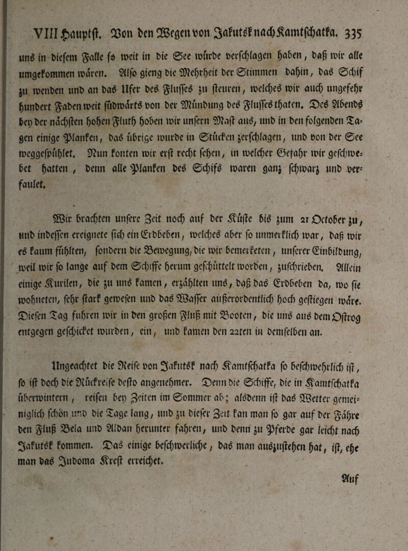 «пё in tiefem Salle fo weit in Ъіе 0ее würte terfd;lagen fj<tfen, tag wir affe umgefommen waren, 211 fo gteng tie Mehrheit ber 0timmen taf)in, tag 0d)if $u menten mb an tag Ufer teg gittfieg $u (Teuren, шеіфеа wir aud; ungefeljr Muntert ^aten weit futwdrtg ton ter Quittung teg giujTeg traten, £)cg 2lbentg bep ter nad)(fen hohe» giuth (joben wir unfern 3)t a(T aug, unt in ten folgenten £a-- gen einige ^laufen, tag übrige wurte in 0tucfen $erfd;lagen, unt ton ter 0ee weggefpithlet. 9?un fönten wir er (T recht fegen, in welcher 0ej-afjr wir gefd;we= bet hatte» , beim alle spianfen teg 0d;ifg waren gan$ fcgwarj unt ter; faulet. £ötr brachten unfere Seit поф auf ter 3\tt(?e big jum 21 October $ti, unt intefien ereignete ftd) ein^rtbeben, weldjeg aber fo unmetflid) war, tag wir eg faum fünften, fontern tie Bewegung, tie wir bemetfeten, unferer (Einbiltung, weil wir fo lange auf tem 0d;iffe herum gefdnittelt Worten, jufcf)riebcn, Allein einige Kurilen, tie £tt ung famen, erzählten un^, tag tag Qrrtbeben ta, wo fie wobneten, fehl* frarf gewefen unt tag Söafier augerortenflid) hod) gediegen ware, liefen Sag fuhren wir in ten großen ging mit booten, tie ung aug temO|?rog entgegen gefd;icfet würben., ein, unt famen ten 22ten in temfelben an. 1 ' < > ■ ■ • , , . • L •• ■ •'  - ' - I ■ ' ' -- ' ■ - Ungeaфtet tie Steife ton 3aftttgf »ad) <Hamtfd)atfa fo befd)weljrfid> ift, fo iß bod) bk Ütucfreife tejlo angenehmer. ®enn tie 0d)iffe, tie in ^tam^atfa überwintern , reifen bei; Seifen im 0ommer ab; afgtenn ijl tag fetter детей ' niglid) fd)bn mb tie Sage lang, unt $u tiefer Sett fan man fo gar auf ter gdl;re ten ging 23eta mb 2Utan herunter fahren, unt tenn $u 9>ferte gar kid)t паф Safutgf fommen. £ag einige befd;werlid;e, tag man oug$ujfeljen hat, tJT, efjt man tag 3utoma $reff erreichet* ■hM. &' * ■' , »Mf