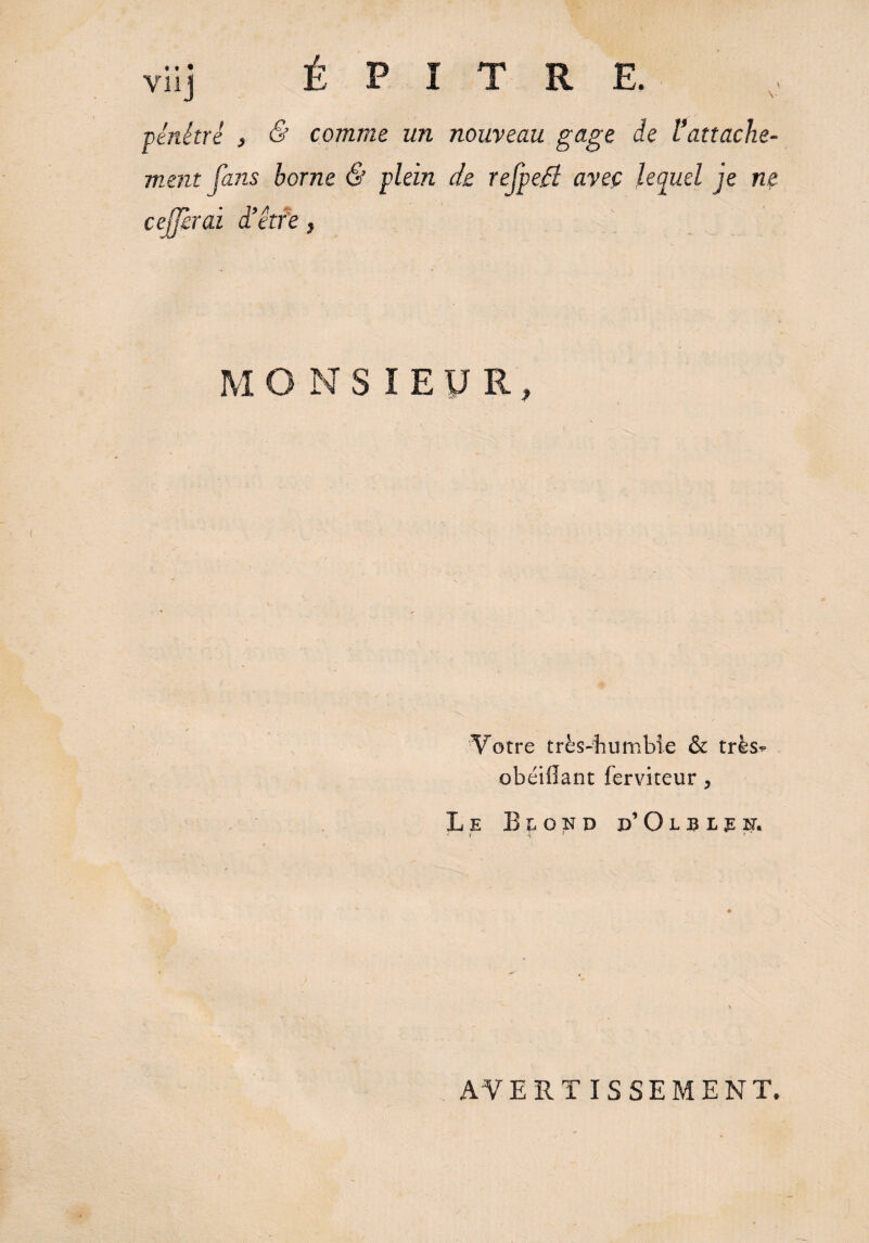 vil j V pénétré , & comme un nouveau gage de Rattache¬ ment fans borne & plein de refpeB avec lequel je ne cejjkrai à’être , MONSIEUR, Votre très-bumbie & très*» obéiflant ferviteur, Le Blond p’Olbl^h. •* i < r * AVERTISSEMENT.