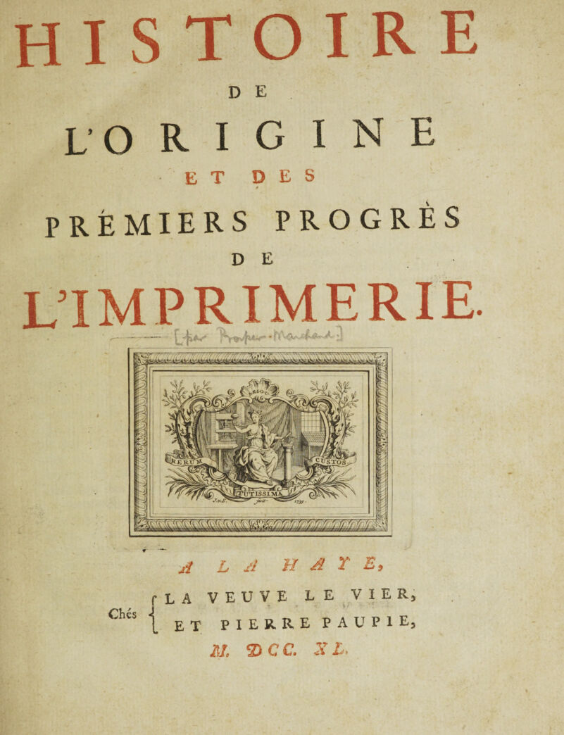 D E L'O R I G I N E ET DES 0 PREMIERS PROGRÈS DE limprimerie. - —-i •* j1 L Ji H A Y E, fLA VEUVE LE VIER, ET PIERRE PA U PIE, AI. HCC. X L.