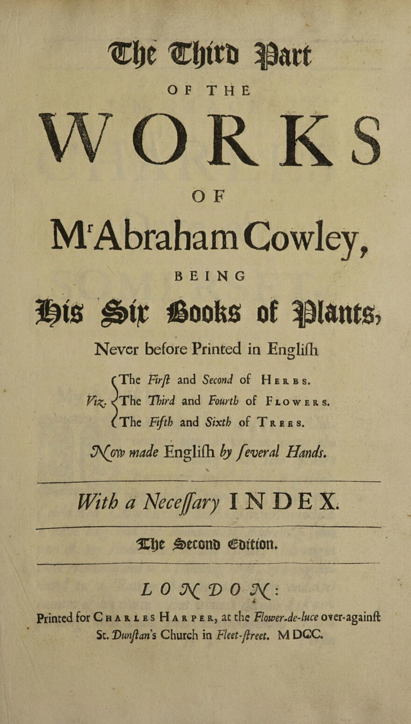 O F Never before Printed in Englifh The Firjl and Second of Herbs. The Third and Fourth of Flowers. The Fifth and Sixth of Trees. made Englifh feveral Hands. < With a Necejjfary INDEX* ^econo edttton* L 0 ^ 2) 0 : Printed for Charles Harper, at the Flower.de-luce over-againft