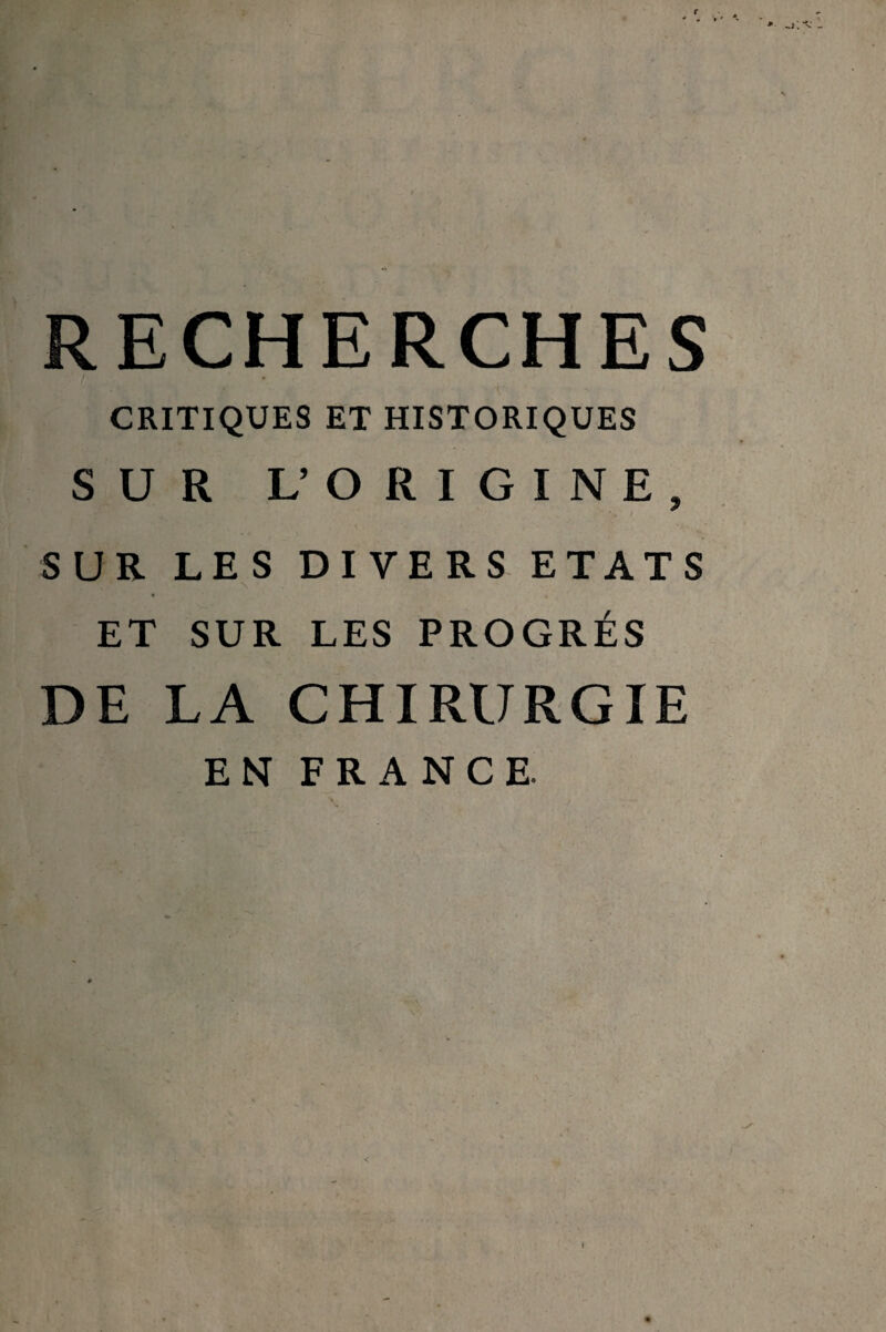 RECHERCHES CRITIQUES ET HISTORIQUES SUR L’ORIGINE, SUR LES DIVERS ETATS ET SUR LES PROGRÈS DE LA CHIRURGIE EN FRANCE.