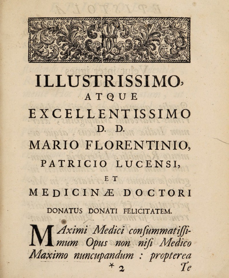 ) ILLUSTRISSIMO ATQUE — , . * . *- • *•- ^ EXCELLENTISSIMO D. D. MARIO FLORENTINIO, PATRICIO LUCENSI, MEDICINA DOCTORI - - - .. . I DONATUS DONATI FELICITATEM.
