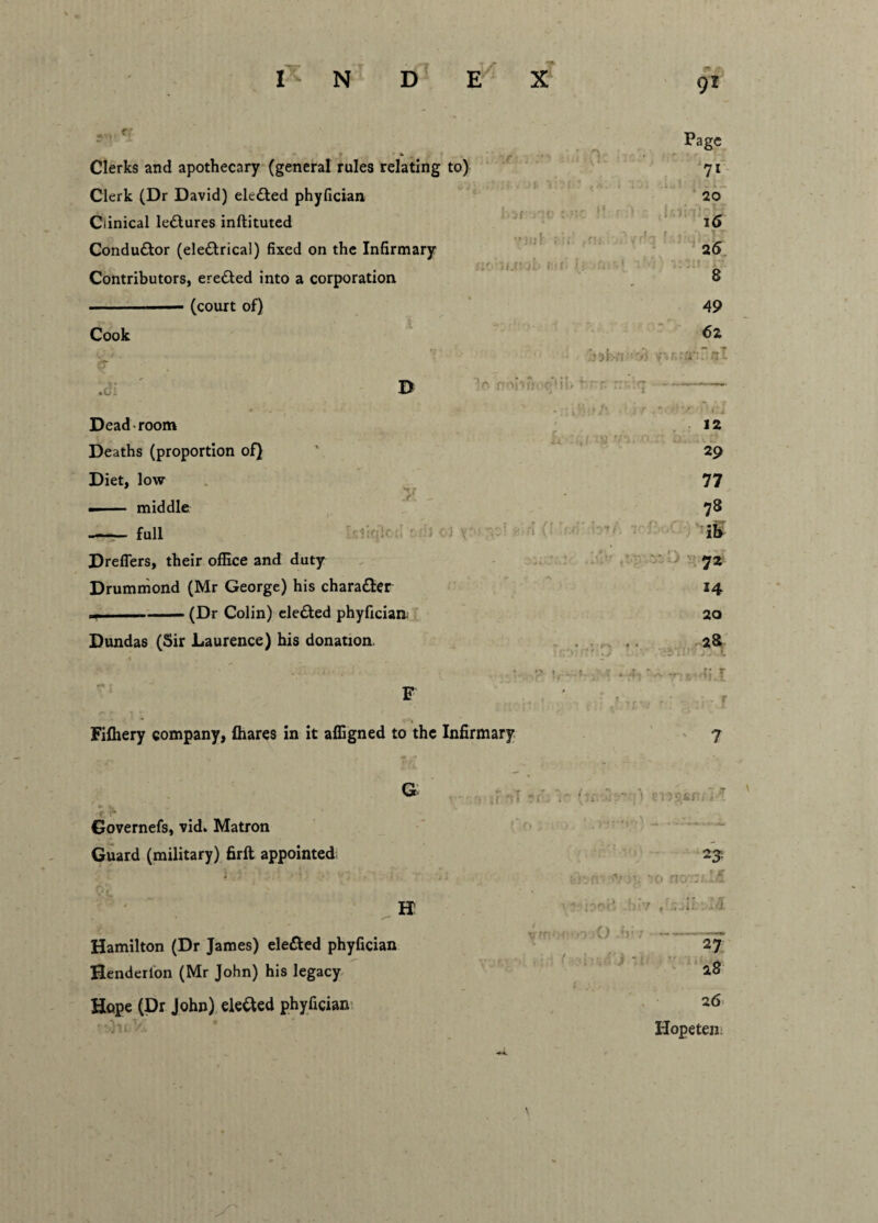 I N D X Clerks and apothecary (general rules relating to) Clerk (Dr David) eleCted phyfician Clinical lectures inftituted Conductor (electrical) fixed on the Infirmary Contributors, ereCted into a corporation ■ ■ ■ (court of) Cook • G .. B *rr Dead room Deaths (proportion of) Diet, low — — middle -- full Dreflers, their office and duty Drummond (Mr George) his character -(Dr Colin) elected phyfician. Dundas (Sir Laurence) his donation. men .'if u\ f:i ( 0 f V Page 7< 20 16 L/r|- | .: ]-T 2 6 8 49 6 2 y',nra*r~nt hi is 12 29 77 78 ifr 72 14 20 2a vs Fifliery company, (hares in it affigned to the Infirmary G Governefs, vid» Matron Guard (military) firft appointed H . * /-* Hamilton (Dr James) elected phyfician Henderlon (Mr John) his legacy Hope (Dr John) elected phyfician o O 27 28 26 Hopeten •