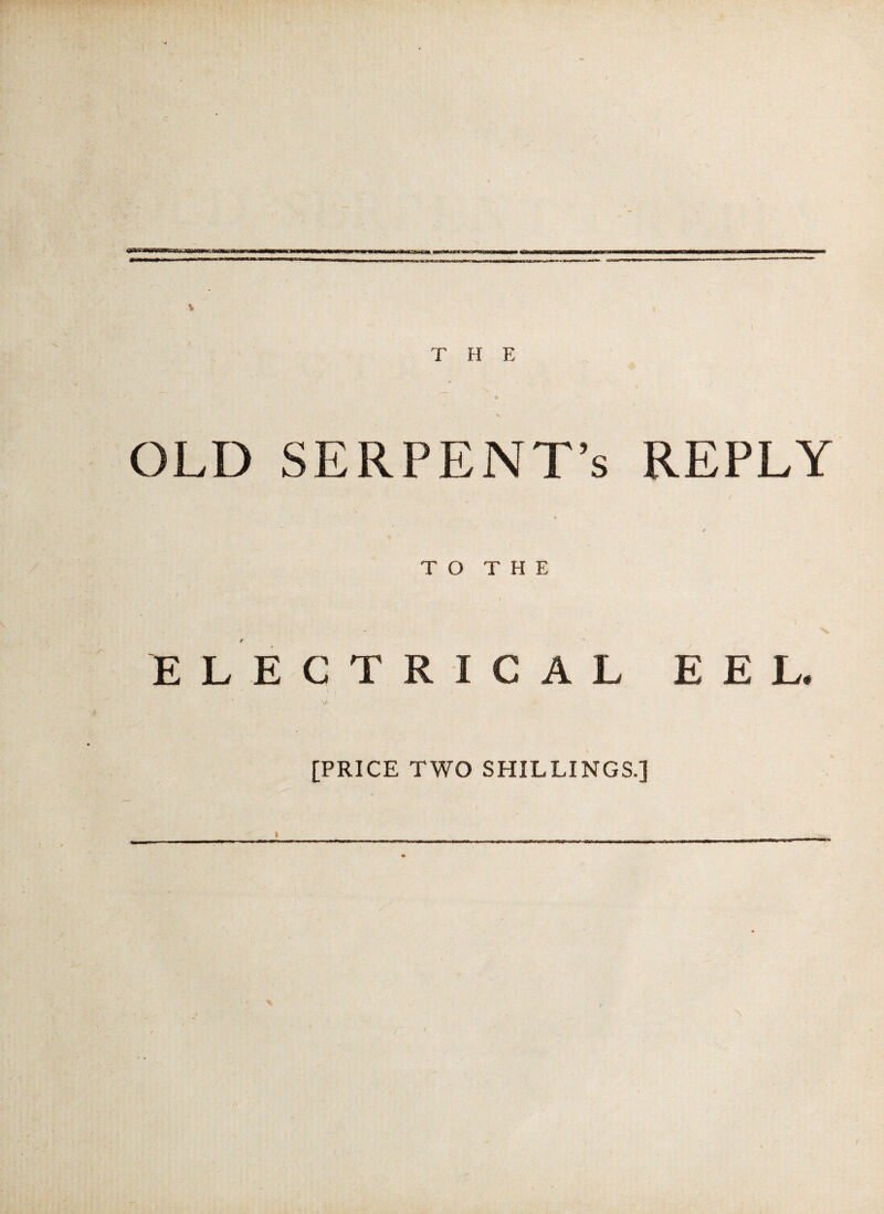 I OLD SERPENT’S REPLY T O T H E ELECTRICAL EEL* V- [PRICE TWO SHILLINGS.] i