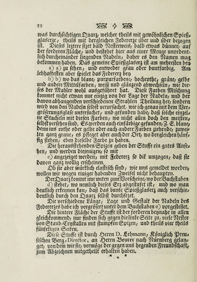 ^urcl^f^(^ti9elt 4^uarJ/ tl^eil^ mit aett)o^nltc5ett©pteg< {^la^crjc/ t^)eil^ mit ^cr^letc^eu Set)ererje libcc unb über be^o^eii Sicfe^ festere fijet halb 'D'^eflcrmei^/ halt) ttwaß dünner/ auf ter forderen Sldc^C/ unt> beliebet hier au^ einer iDlenge unorben^ Itdbburebetnanber liegenben fabeln/ baber e^ beu Flamen mag bekommen haben* S>aß gemeine ©piefela^erj tfl am mebreflen be^ a) a) ju feben/ unb entmeber grau ober buntfarbig* Slm Jebbafteflen aber fpielet ba^S^bererj beo b) b) mo ba^ blaue/ purpurfarbene/ bodbrotbe^ grüne/ gelbe unb anbere5}^ittelfarben/ meiß unb gldnjenb abmeebfeUt/ mie bie^ fe^ ber !5Kab(er mobl au^gefübt^et bot* ©iefe Sarben ^Kifebung lommet nicht etman nur einzig oon ber ?age ber ‘»Jlabelii/ unb ber baoonabbangenben oerfebiebenen Strahlen Sb^üung her/ fonbern mirb oon ben fabeln felbfl oerurfacbet/ mie ich genau mit bem Jöerj: groferung^glafe unterfuebet/ unbgefunben habe/ baß folcbe einjel;* ne ©tad&eln mit biefen garbeu/ mo ni(^t allen boeb ben meißen/ felbjl oerfeben ßnb* €^merben auch einfdrbige gefunben/ g. (£* blaue/ bennin^ rotbe ober gelbe ober auch anbereSarben ^iebenbe/ jumei<^ len ganj graue/ e^ pfleget aber aud^ber ^rt/mobergleicbenbdufi: füg (leben/ eben biefelbe Sarbe ju haben. Sie berau^flebenbenSpijen geben ber ©tufe ein gute^ Stnfe^ ben/ unb merben biefenigen/ (o mit O angejeiget merben/ mit fa bif umwogen/ baß fie baoon ganj mollig erfebeinen. öb fte aber müriltdb ela(lif(b ftnb/ mie un^ gemelbet morbeit/ mollenmir megen einiger babenben Smeifel nicht behaupten. Ser£iuarjEonrmt nur unten jumSSorflbetne/mober^udb(laben d) (lebet/ mo nemlicb biefe^ Srj abgejlufct id/ unb mo man beutliä erfennen fan/ baß ba^ bunte ©pießgla^er^ audb’ Perfebie^? bentlicb bureb ben 43,uarj felbd burebfejet. Sie oerfebiebene Sange/ Sage unb ©edalt ber fabeln be^ gebererje^ habe ich pergröfert unter bem föucbllaben e) oorgedellet Sie hintere glddbe ber ©tuffe id ber forberen bet)nabe in allen gleidbfommenb/ nur ftnben ftcb gegen bielinte ©eite jU/ oiele^eder oon©taub^€rodallen mit (lumpfenSpi^en/ unb tbeifö oier tbeil^ fünfetigen ©eiten. Stefe ©tuffe id burd) J^errn D* ficbmanu/ königlich ^reUi» ßTdben^erg^Diredor, an J^errnSeurer nach Nürnberg gelan^? get/ oon bem mir ßc/ oermdge ber gegen unö begenben gt^tunbfcbaft/ jum ^bäetebnen mitgetbeilt erhalten haben»