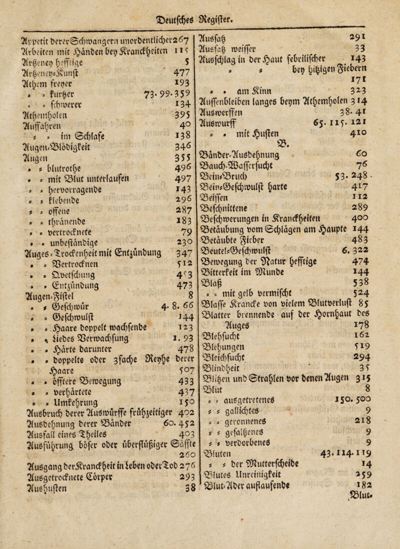 ©euifdjee SRegifter. 9 9 i 9 Appetit berec©cf)n>angern unorbentlicber267 Tirbeiten mit Rauften bet; Ärancfleiten 11 s ‘Ktfenen f)ejfiige 5 7(r|enepij\imfi 477 Tit^em freper *93 * 5 fur|ec 73· 99- 35^ = . fcf>n>erec *34 3ft$em|o(en 395 7(uffafu*en 4° * 5 im ©cbiafe 138 ?iugen<23i obigfeit 34* Tiugen 355 » i bluirot|e 496 * * mit 23lut unteriaufen 497 * - heroorragenbß *43 c * fiebenbe 2.96 ^ s offene 287 tf)ranenbe *83 s pertrocfnete 79 unbefidnbtge 230 2iuges s tvocf en|eit mit Sntjunbung 3 47 s SSertrocfnen 512 OMtfdnmg 4^3 &ii$tmbuttg 473 TiugeivSijiei S s $ ©efd)n)ur 4· 8. 66 * 5 ®efd}tt)uijf J44 9 9 ^aare boppeit waebfenbe 123 » * liebes 93ermaci)fung i. 93 ijdrte barunter 478 boppeite ober 3facf;e 3tep|e torer ^aave 5°7 offtete Bewegung 433 pgr|dr£etß 437 _ . Utnfe§rung ^ ^ 15° 2iusbrud) bem* Tiusmurife frubjeidger 402 TfuSbebnung berer 23dnber 60.452 5(usfail eines l|eiieS , 4°ß 2iusfu|rung bofer ober uberflupiger ©affte 260 TiuSgang ber^rancf |eit in leben obei^ob 276 2iuSgetrocfnete Sorper 293 38 ?iusfa| 291 2(u6fa§ meiffer 33 Tfusfcbiagin ber^aut fe6ri(ifcber 143 . 9 bep öligen Siebern 171 * · am Äinn 323 2iuffenbieiben langet bepm 3it|em|oien 314 JfuSwerffeti ^ustpurff mit puffen 23. Sauber* 3iusbe|nung 23aucb*5öafferfucbt 53ein*23rud) 23eini®efcbn)u(jf |arte Seiffen Sefcbnittene Sefcbmerungen in $rancff)eifm 38.41 6 J. 115. 121 410 60 76 53· 248· 417 112 289 400 B S 3 S P 9 » 9 9 9 9 9 3 3 Seidubung Pom©cfy(dgen am Raupte 144 Setdubte Sic^er 483 23eutef*©efd)mu($ 6.322 Semegung ber Statur |efftige 474 Sitterfeit im Sftunbe *44 3Iap 538 s = mit gelb permifdjt 524 Stoffe Ärancfe Pon pieiem SfutPerlufV 85 Staiter brennenbe auf ber ^orn^aut bes 3(uges *78 S(ebfud)t 162 23Ee^ungen 5*9 Sleici)fud)t 294 Sltnbheit * 3 5 Sil|en unb ©tragen Per betten Tiugen 3l5 Stuf = s ausgetretenes gaiikbeeö geronnenes gefallenes * * perborbeneS hinten * * ber SHutterfcbeibe StuteS Unretnigfeit SJiut^bevaujtaufenbe * * * * 8 150. 500 i 9 218 9 9 43*I14-IT9 259 182 LSlut*