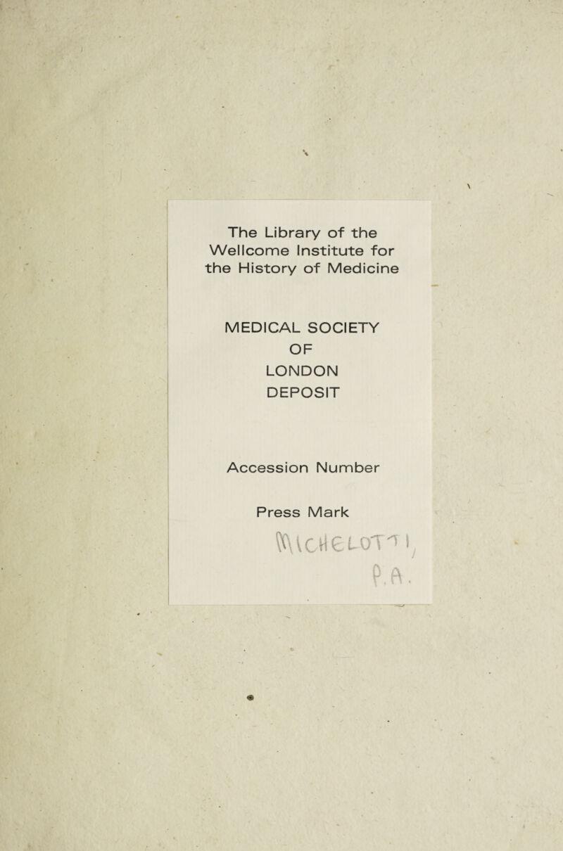The Library of thè Wellcome Institute for thè History of Medicine MEDICAL SOCIETY OF LONDON DEPOSIT Accession Number Press Mark VUcHeuorr'T!