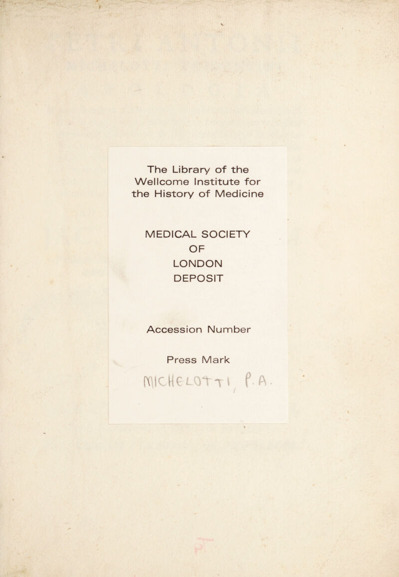 The Library of the Wellcome Institute for the History of Medicine MEDICAL SOCIETY OF LONDON DEPOSIT Accession Number Press Mark pqicHeLOt-rt f-A