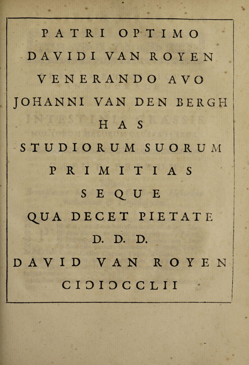 PATRI OPTIMO DAVIDI VAN ROYEN VENERANDO AVO JOHANNI VAN DEN BERGHj HAS -STUDIORUM SUORUM PRIMITIAS S E Q_ U E QJJA DECET PIETATE D. D. D. DAVID VAN ROYEN *N ' C I D I D C C L I I