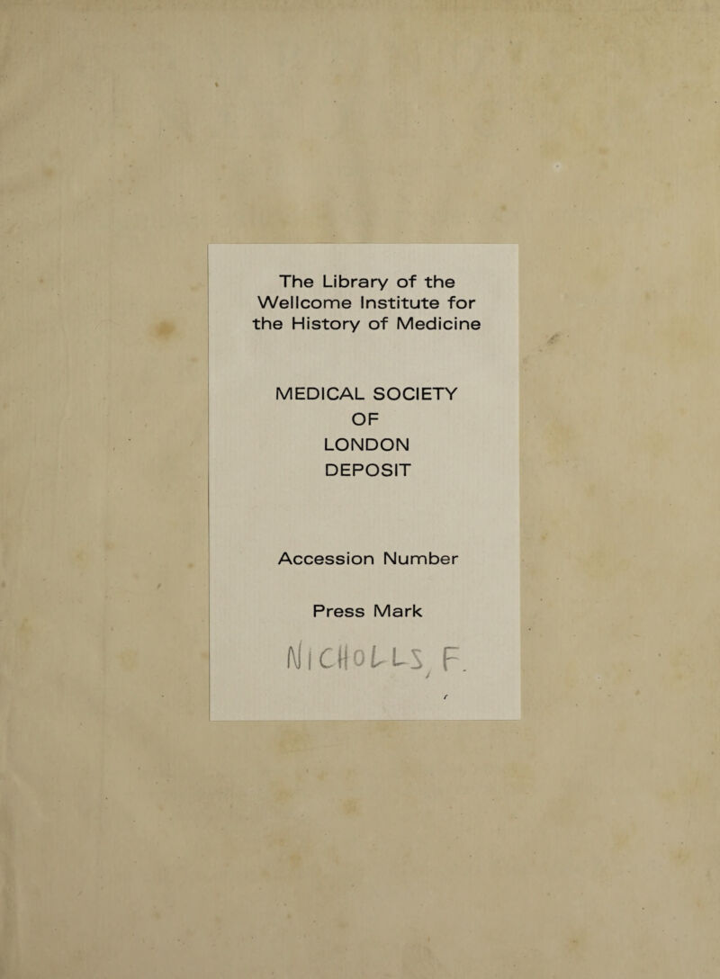 The Library of the Wellcome Institute for the History of Medicine MEDICAL SOCIETY OF LONDON DEPOSIT Accession Number Press Mark (\llCUofLS F f