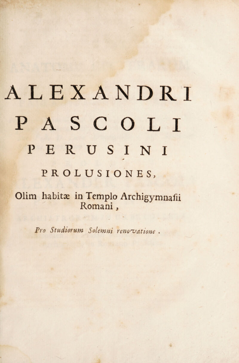 ALEXANDRI P A S C O L I PERUSINI PROLUSIONES, Olim habitae in Templo Archigymnafii Romani, Pro Studiorum Solemni renoojatione .