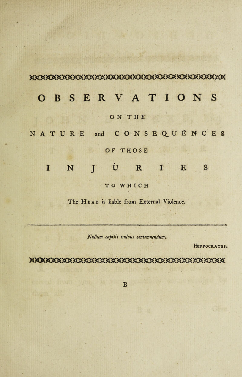 5^M>S3eCX€3«^^M^3C^^>!C>^3e£MM3eC)^5eCX3e€3eC3eCJsC3eCM38t>*0^3eC3^3eC>9C OBSERVATIONS ON THE NATURE and CONSEQUENCES OF THOSE INJURIES TO WHICH The Hi ad is liable from External Violence. Nullum capitis vulnus ccntmncndum. ✓ Hippocrates. WWWVVVVVV/WWWVWVWVWWWVWV/V/V/WV/V/VVVVVVVV 502 5UC Q ^X> <0 fTD <T» o aj cTd qj <Q> or- qrx> «rX> <td tDp ffu crp cp qt «T> cnb aL cTl qe CJ> dT> <Cp <U> C’ 43' 'O3 qjp ux> gfc