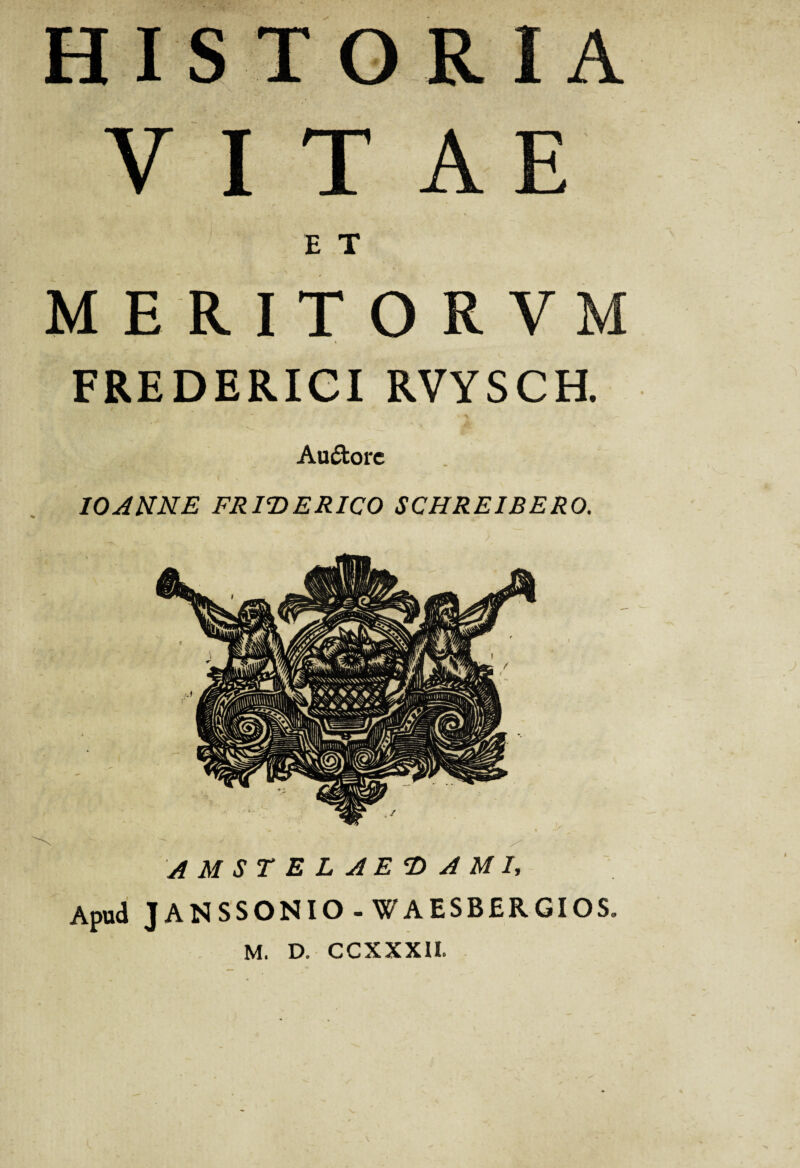 HISTOR A v AI E T MERITORVM 4 FREDERIGI RVYSCH. Au&ore IO ANNE FRIDERICO SCHREIBERO. A MSTELAEftAMI, Apud JANSSONIO - WAESBERGIOS.