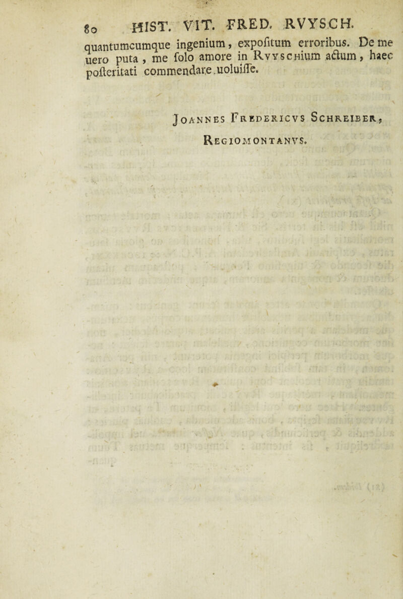 quantumcumque ingenium, expolitum erroribus. De me uero puta , me folo amore in Rvvs ci-iium adum, haec pofteritati commendare uoluifTe. JOANNES FrEDERICVS ScHREIBERj Regiomontanvs. » #■ J