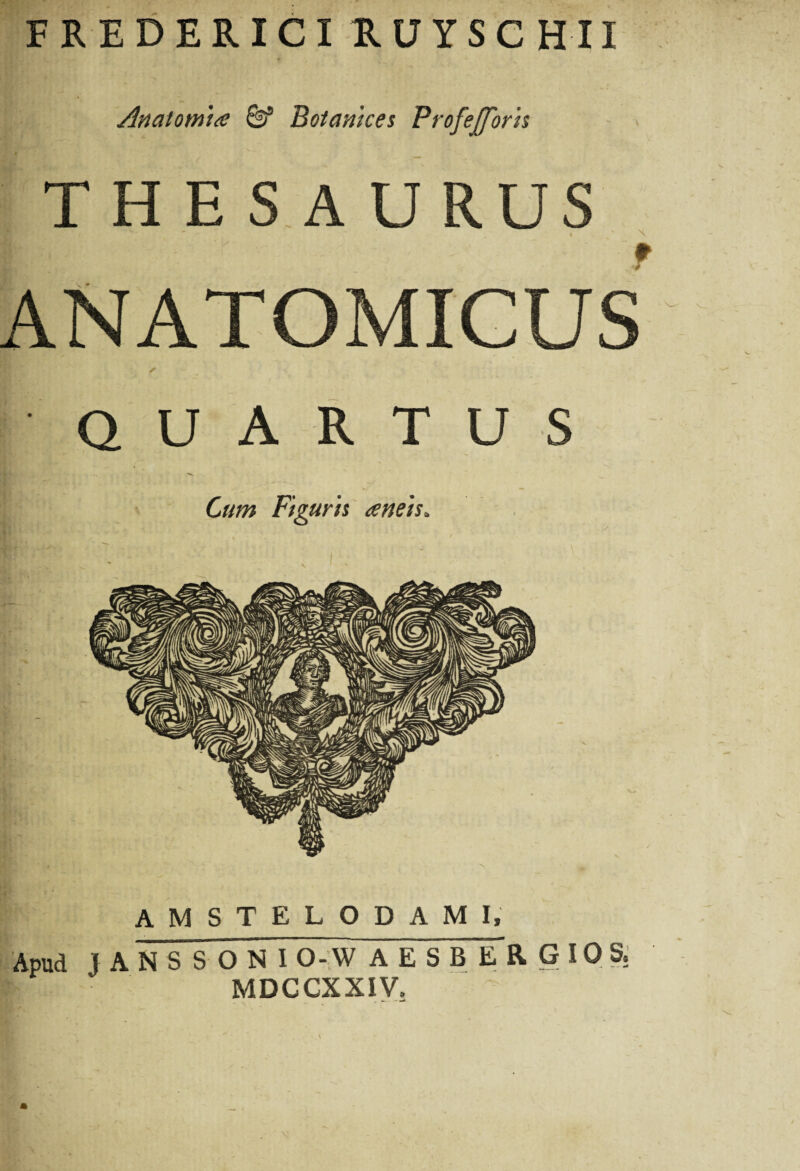 FREDERICI RUYSC HII Anaiomta &* Botanices Profejforis T H E S A URUS ANATOMICUS ✓ quartus amstelodami. Apud JANSSON IO-W AESBERGIOS,