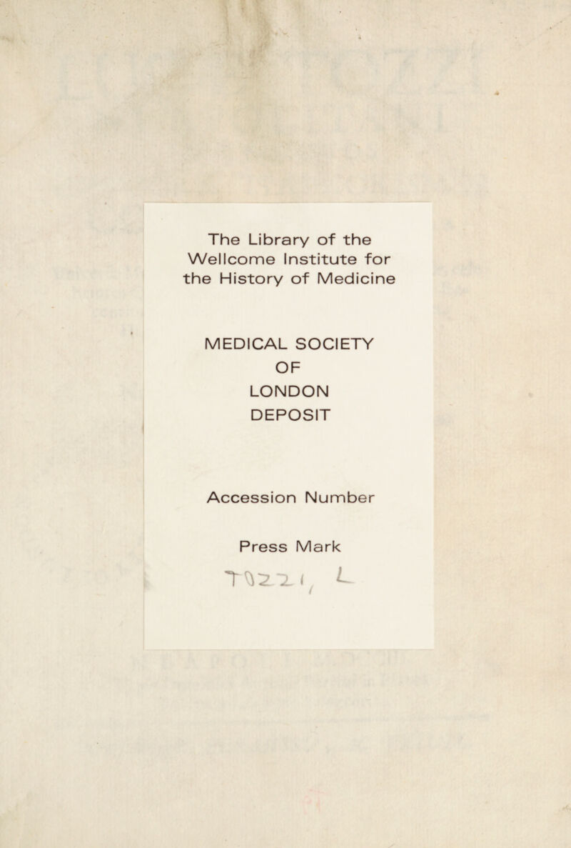 The Library of thè Wellcome Institute for thè History of Medicine MEDICAL SOCIETY OF LONDON DEPOSIT Accession Number Press Mark 7^2 i < /