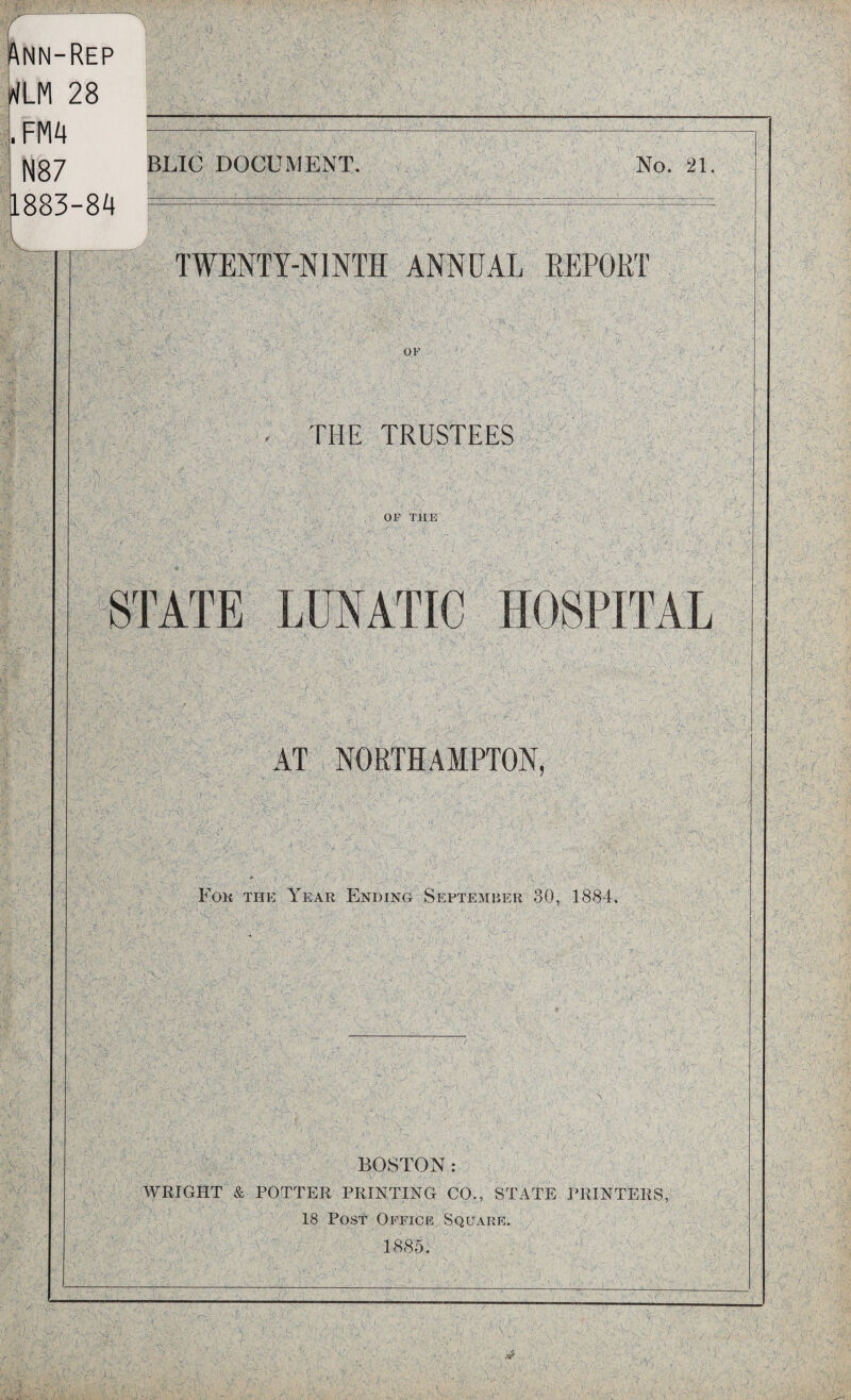 Ann-Rep rtLM 28 FM4 N87 1883-84 BLIC DOCUMENT. No. $ >1. TWENTY-NINTH ANNUAL REPORT THE TRUSTEES OF THE STATE LUNATIC AT NORTHAMPTON, Fok the Year Ending September 30, 1884. BOSTON : - ■ . ■ . ■! \ ' WRIGHT & POTTER PRINTING CO., STATE PRINTERS, 18 Post Office Square. 1885.