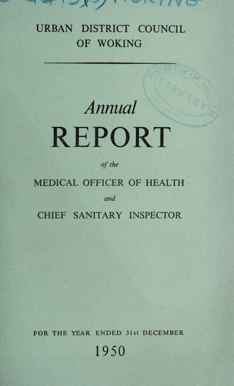URBAN DISTRICT COUNCIL OF WOKING Annual REPORT of the MEDICAL OFFICER OF HEALTH and CHIEF SANITARY INSPECTOR FOR THE YEAR ENDED 31st DECEMBER 1950