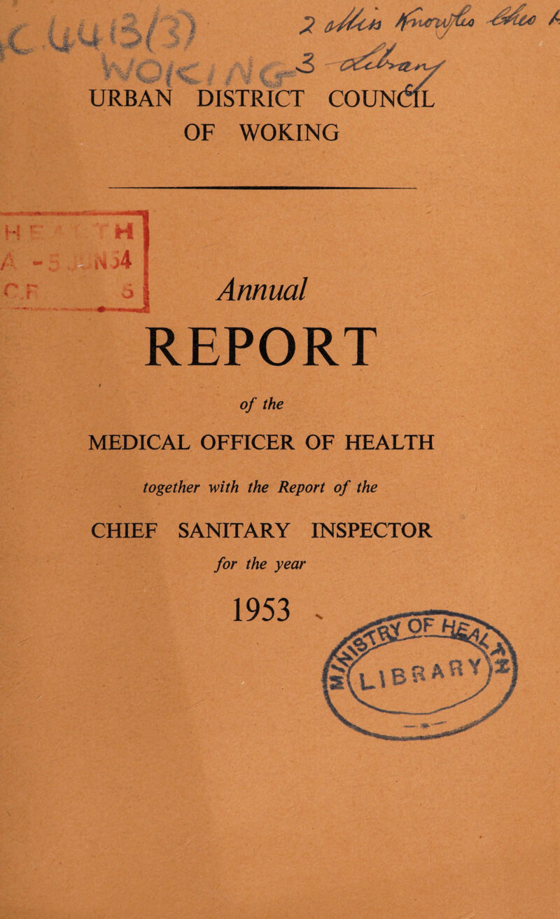 ' M 4 t 41 0s/^C*> /rufo <M&e A 3 URBAN DISTRICT COUN :ouncil OF WOKING H A - r.r H IH j4 Annual REPORT o/ the MEDICAL OFFICER OF HEALTH together with the Report of the CHIEF SANITARY INSPECTOR for the year